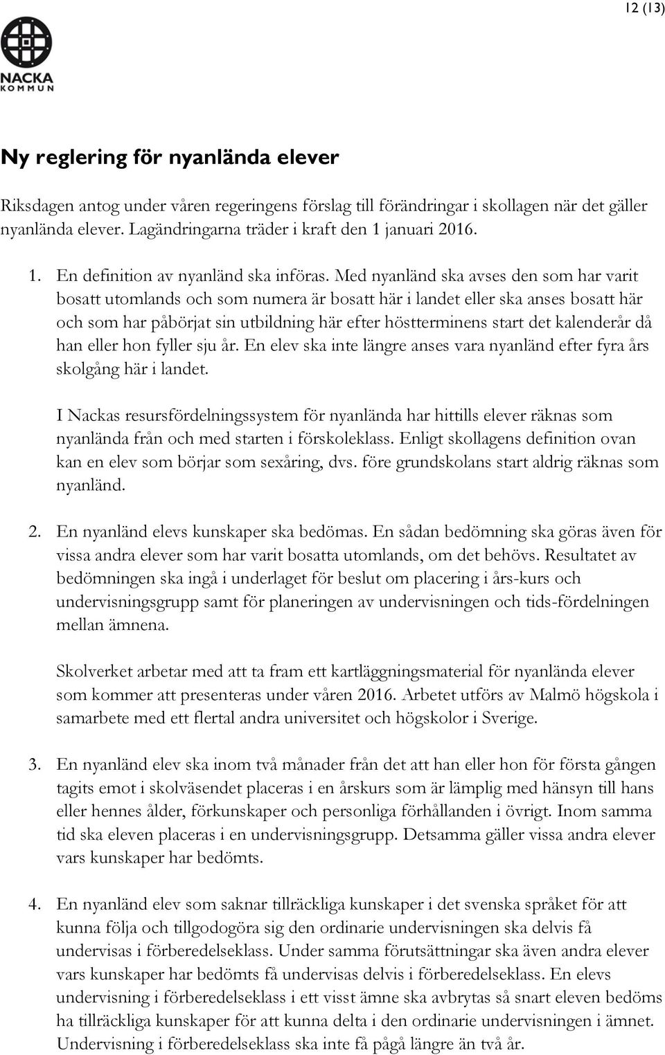 Med nyanländ ska avses den som har varit bosatt utomlands och som numera är bosatt här i landet eller ska anses bosatt här och som har påbörjat sin utbildning här efter höstterminens start det