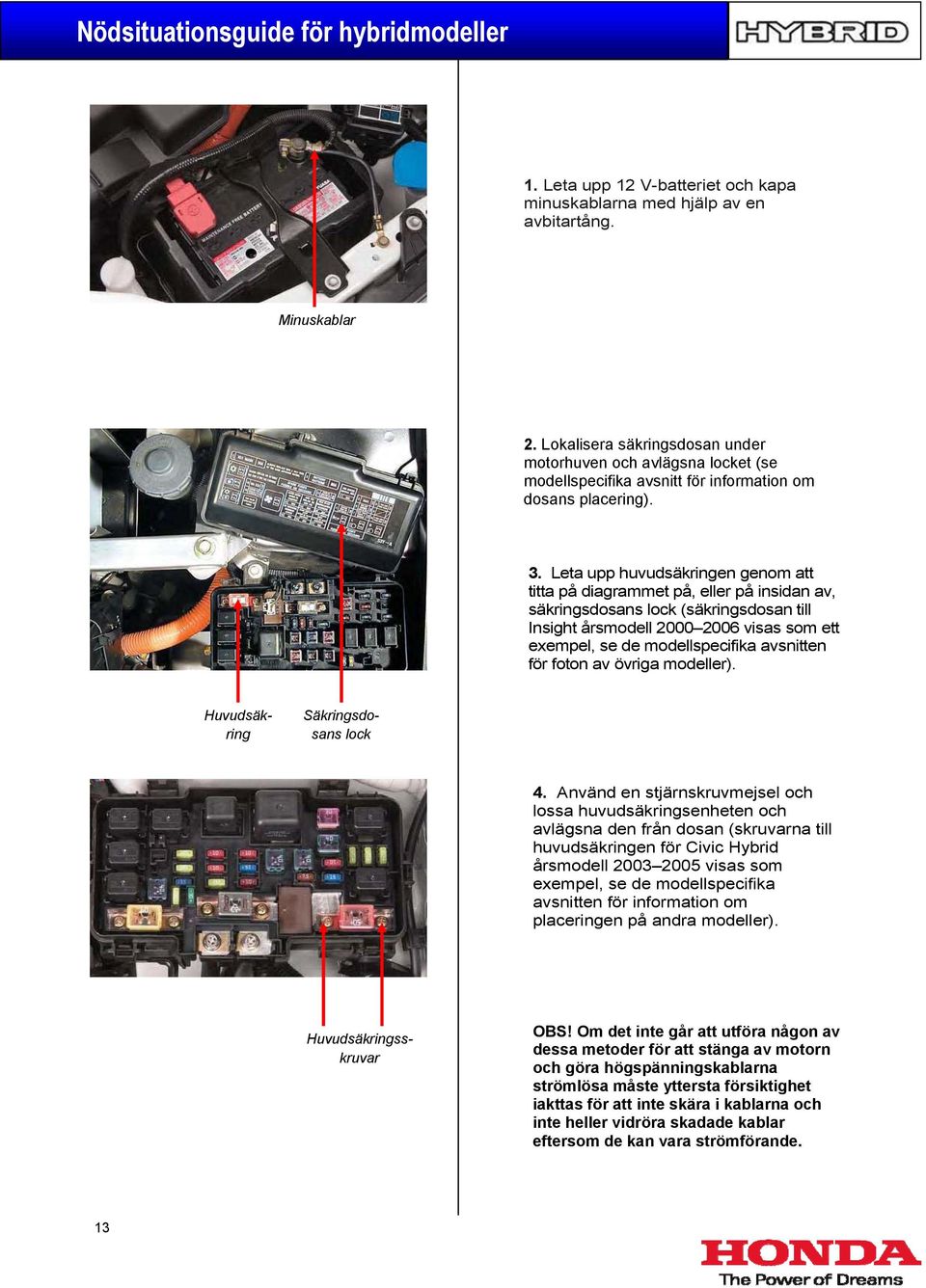 Leta upp huvudsäkringen genom att titta på diagrammet på, eller på insidan av, säkringsdosans lock (säkringsdosan till Insight årsmodell 2000 2006 visas som ett exempel, se de modellspecifika