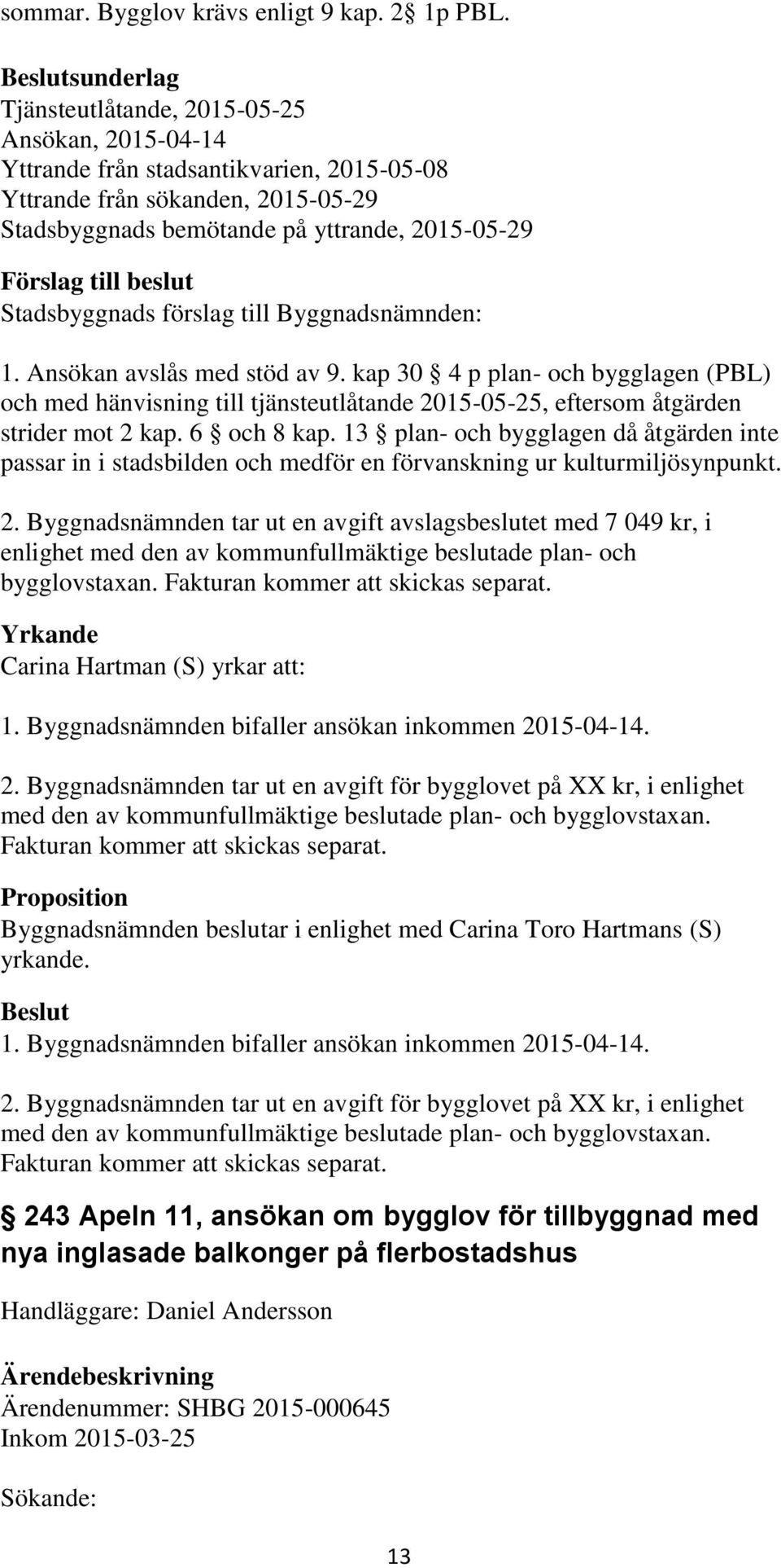 Ansökan avslås med stöd av 9. kap 30 4 p plan- och bygglagen (PBL) och med hänvisning till tjänsteutlåtande 2015-05-25, eftersom åtgärden strider mot 2 kap. 6 och 8 kap.