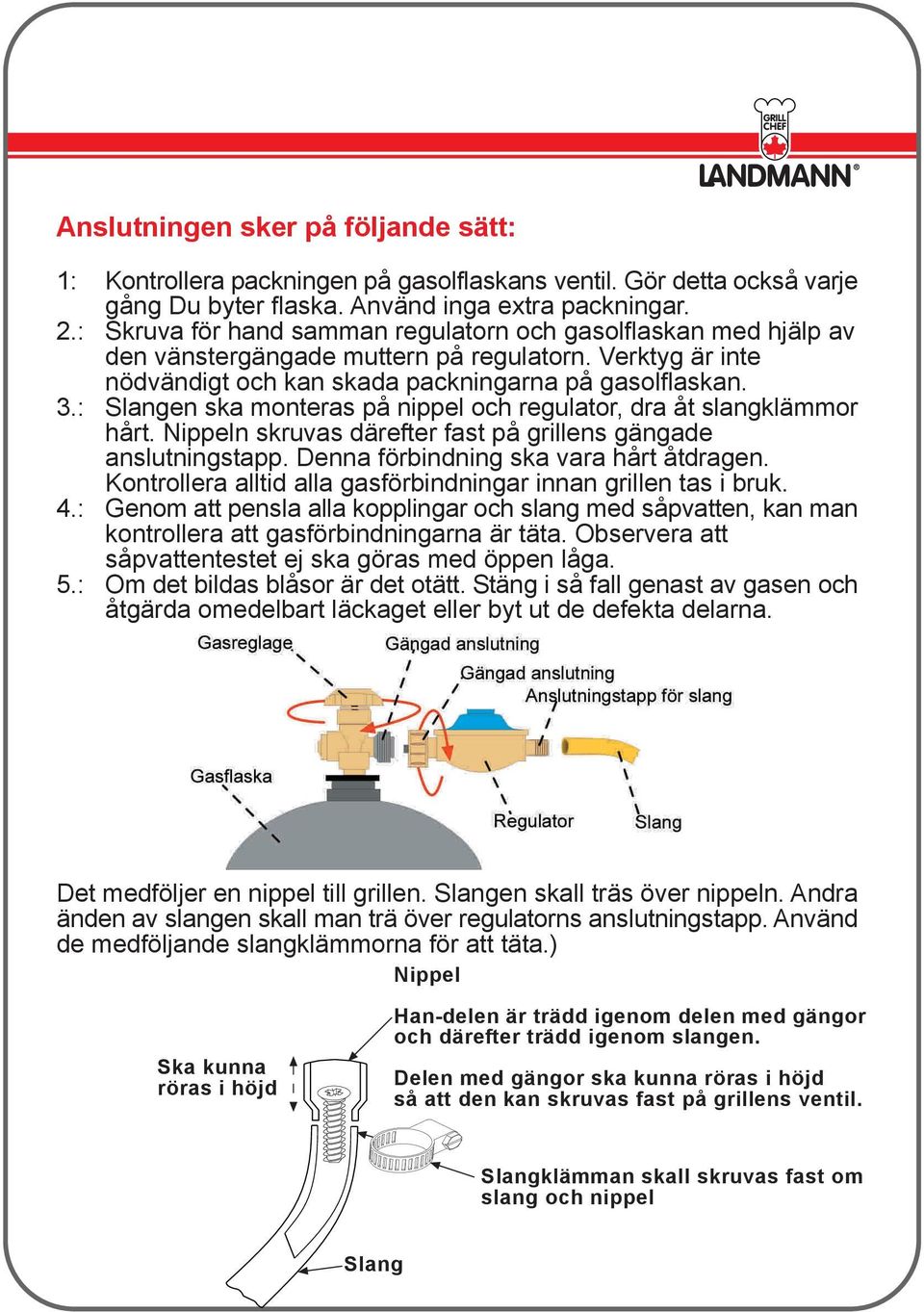 : Slangen ska monteras på nippel och regulator, dra åt slangklämmor hårt. Nippeln skruvas därefter fast på grillens gängade anslutningstapp. Denna förbindning ska vara hårt åtdragen.