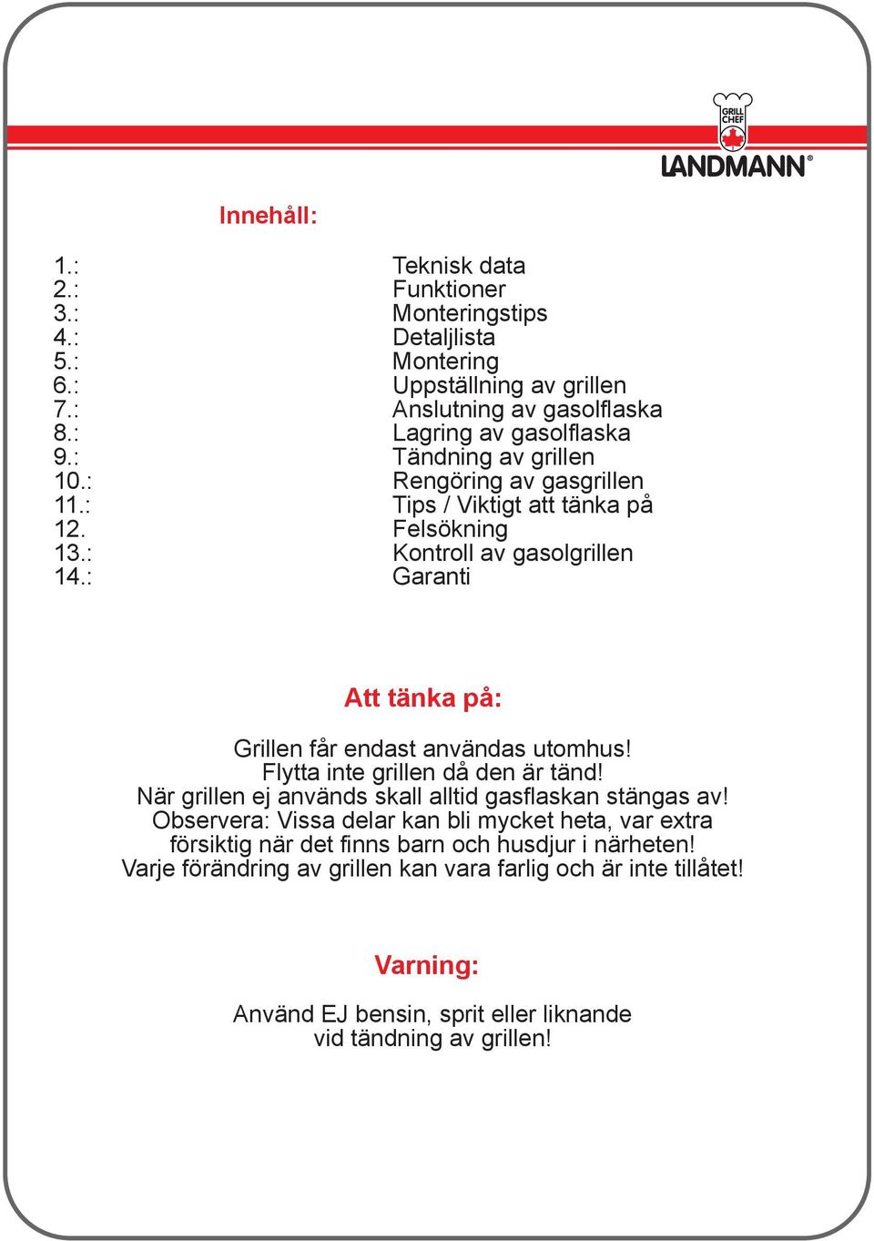 : Garanti Att tänka på: Grillen får endast användas utomhus! Flytta inte grillen då den är tänd! När grillen ej används skall alltid gasflaskan stängas av!