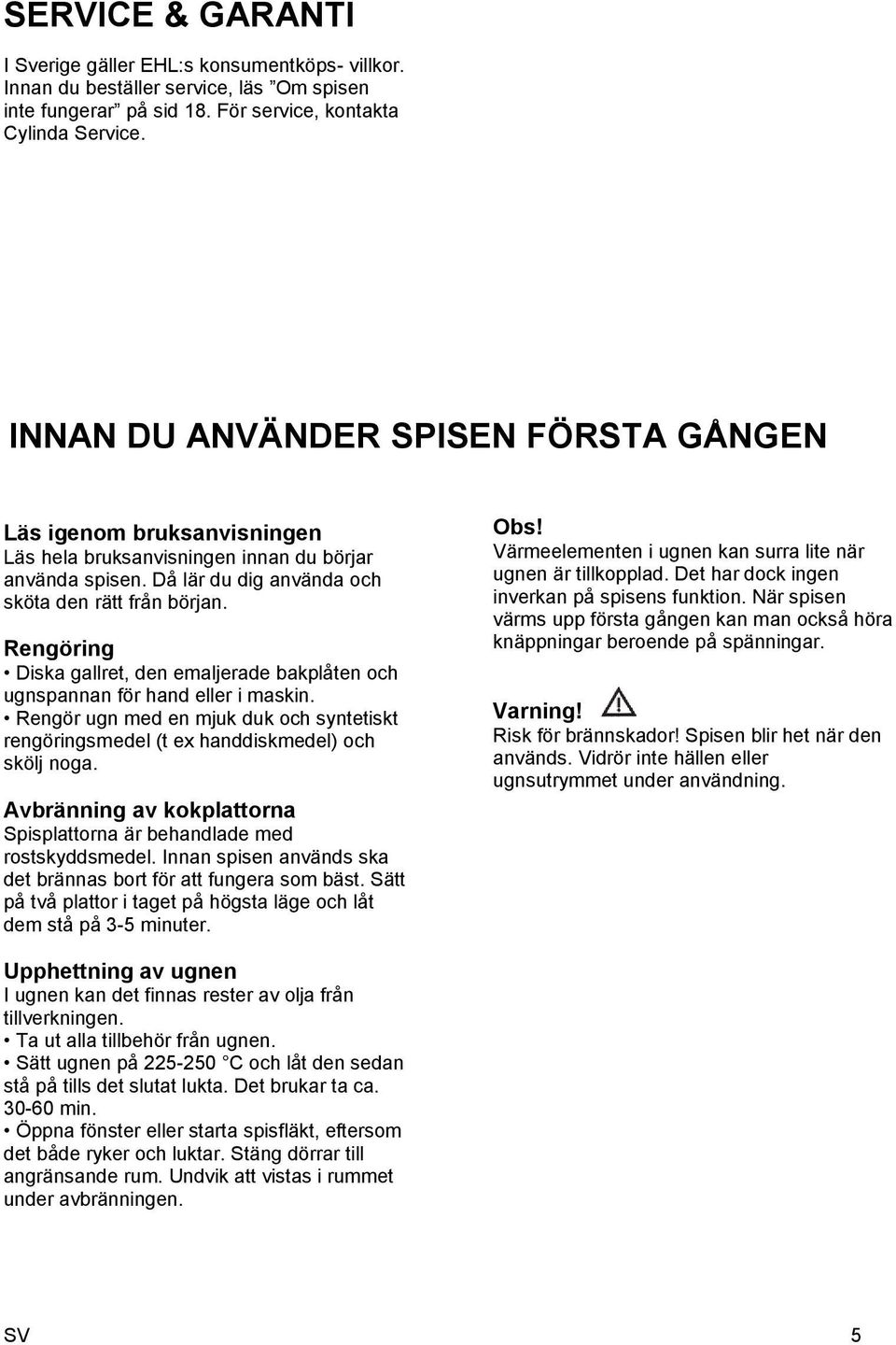 Rengöring Diska gallret, den emaljerade bakplåten och ugnspannan för hand eller i maskin. Rengör ugn med en mjuk duk och syntetiskt rengöringsmedel (t ex handdiskmedel) och skölj noga.