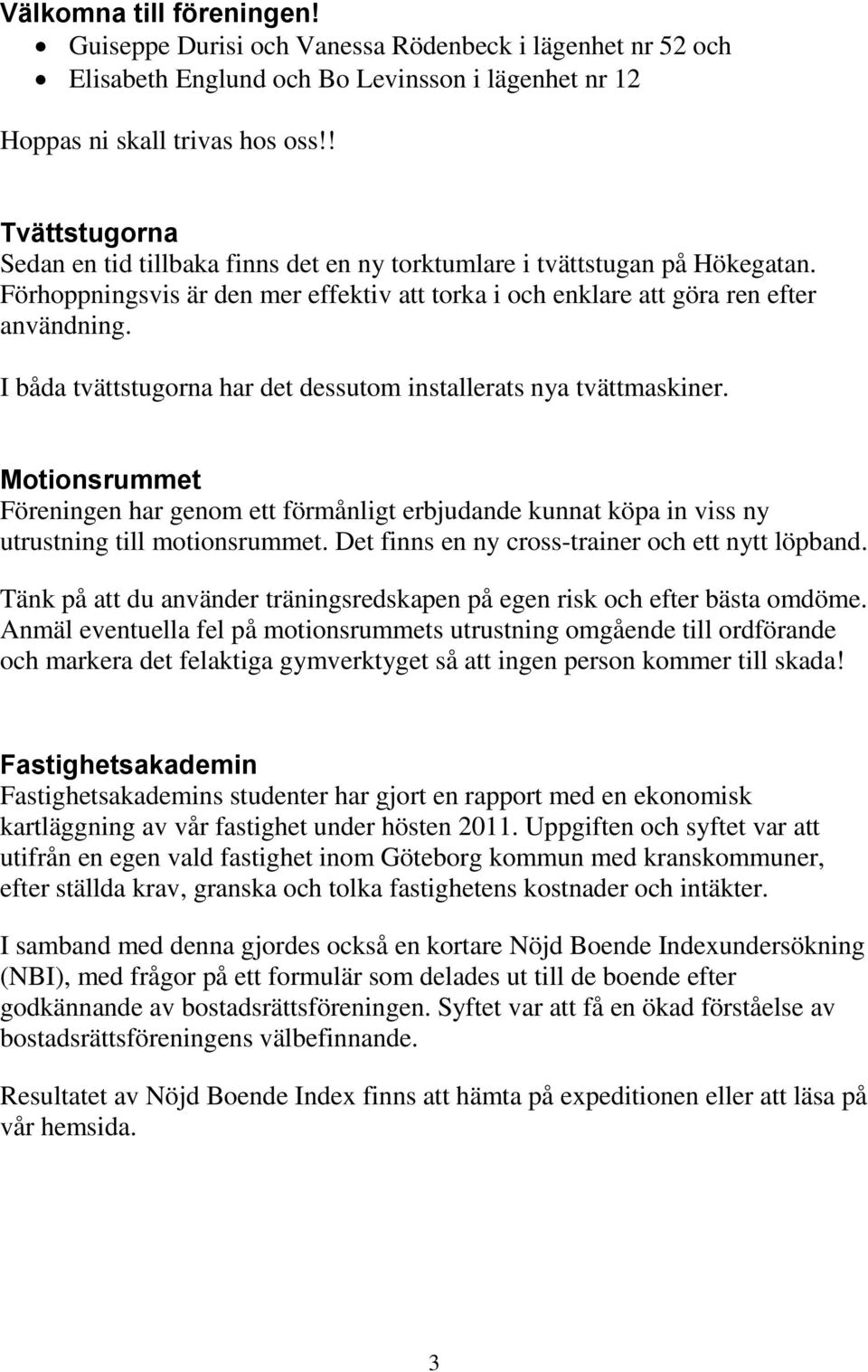 I båda tvättstugorna har det dessutom installerats nya tvättmaskiner. Motionsrummet Föreningen har genom ett förmånligt erbjudande kunnat köpa in viss ny utrustning till motionsrummet.