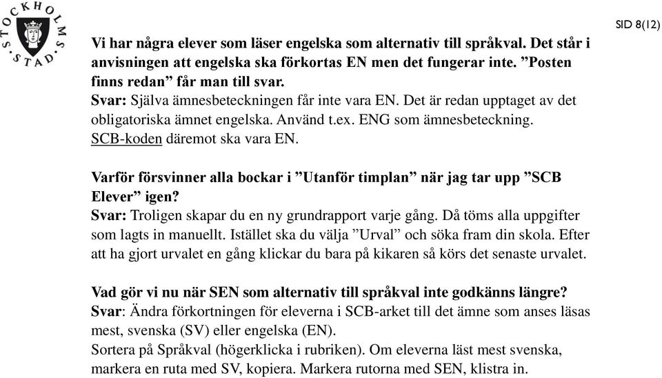 SID 8(12) Varför försvinner alla bockar i Utanför timplan när jag tar upp SCB Elever igen? Svar: Troligen skapar du en ny grundrapport varje gång. Då töms alla uppgifter som lagts in manuellt.