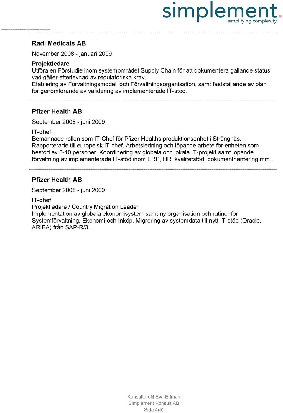 September 2008 - juni 2009 IT-chef Bemannade rollen som IT-Chef för Pfizer Healths produktionsenhet i Strängnäs. Rapporterade till europeisk IT-chef.