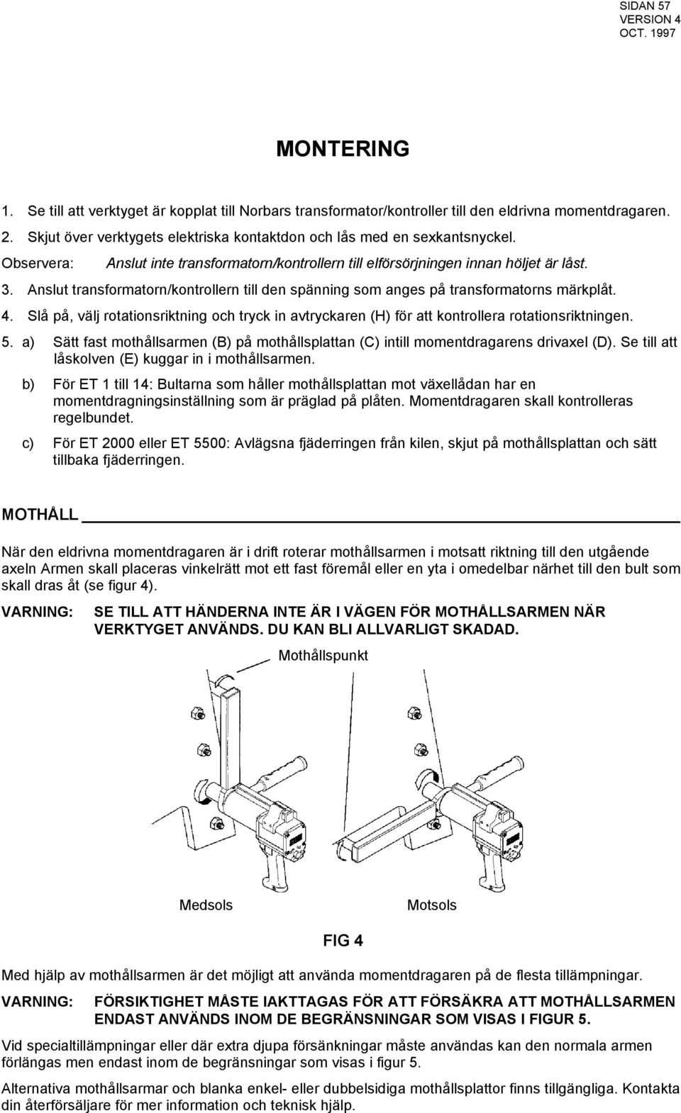 Anslut transformatorn/kontrollern till den spänning som anges på transformatorns märkplåt. 4. Slå på, välj rotationsriktning och tryck in avtryckaren (H) för att kontrollera rotationsriktningen. 5.