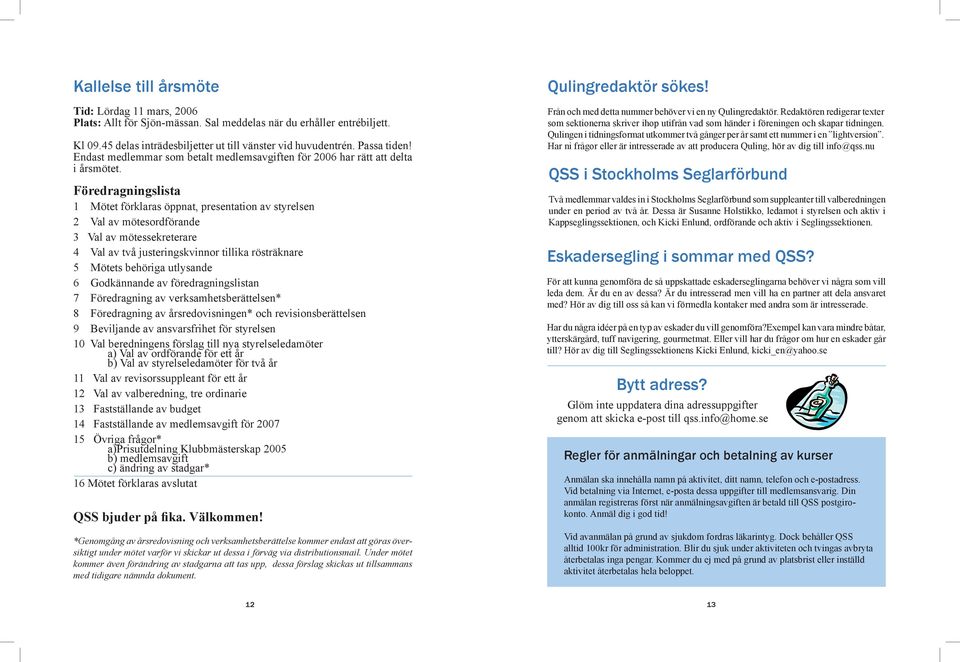 Föredragningslista 1 Mötet förklaras öppnat, presentation av styrelsen 2 Val av mötesordförande 3 Val av mötessekreterare 4 Val av två justeringskvinnor tillika rösträknare 5 Mötets behöriga