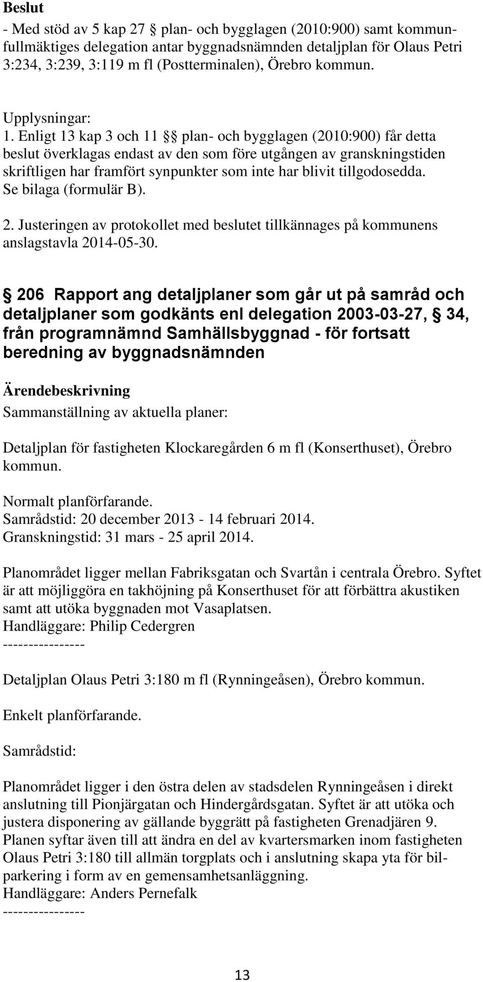Enligt 13 kap 3 och 11 plan- och bygglagen (2010:900) får detta beslut överklagas endast av den som före utgången av granskningstiden skriftligen har framfört synpunkter som inte har blivit