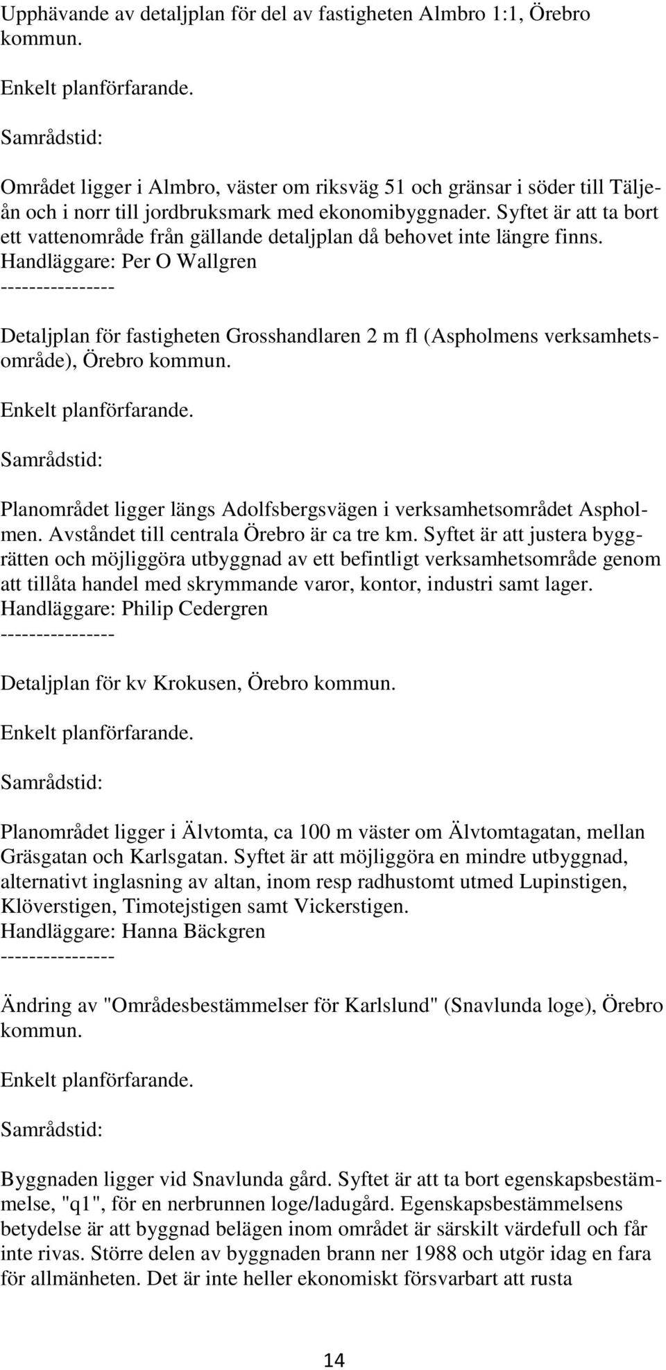 Syftet är att ta bort ett vattenområde från gällande detaljplan då behovet inte längre finns.