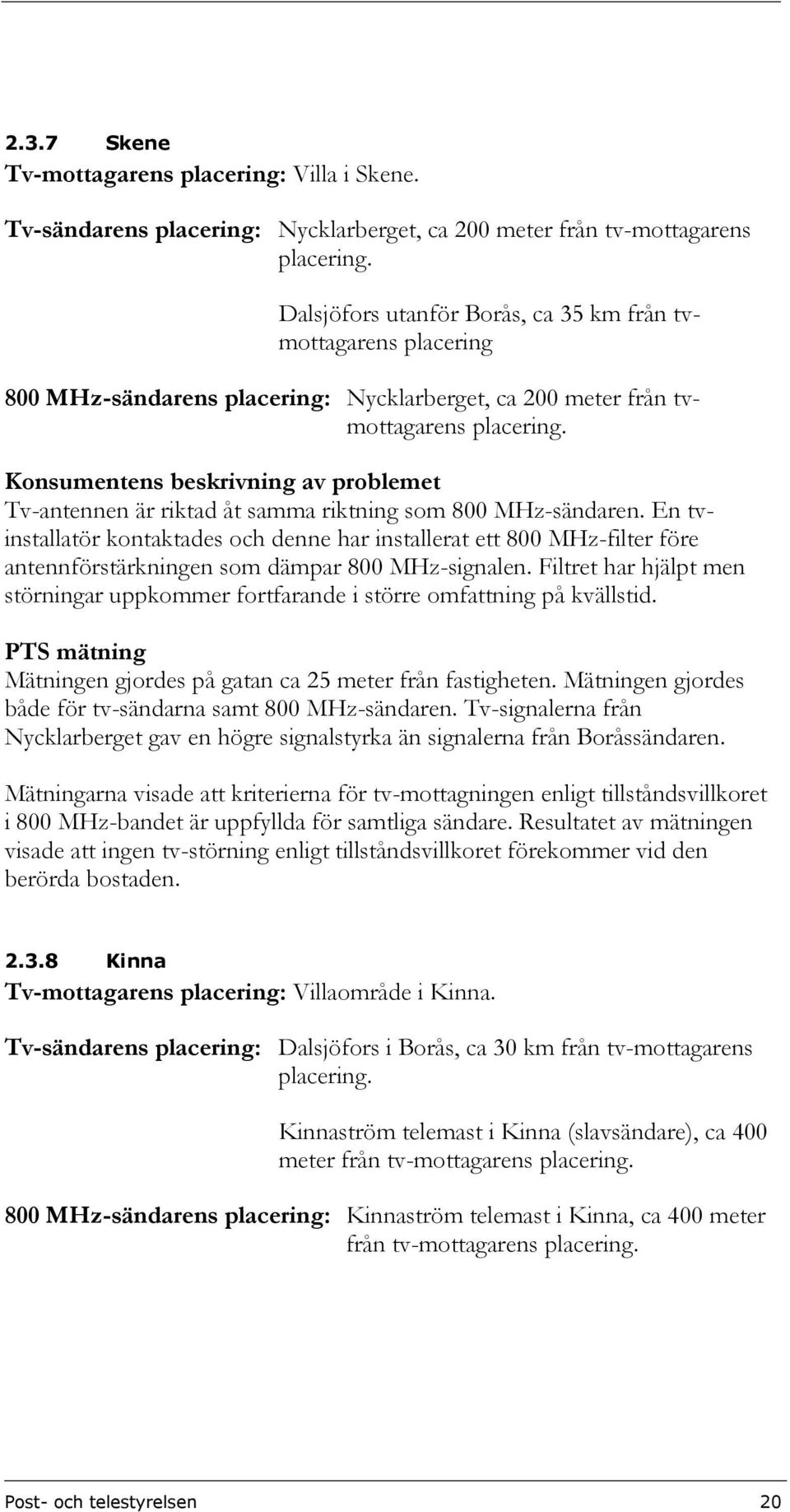 tvmottagarens Konsumentens beskrivning av problemet Tv-antennen är riktad åt samma riktning som 800 MHz-sändaren.