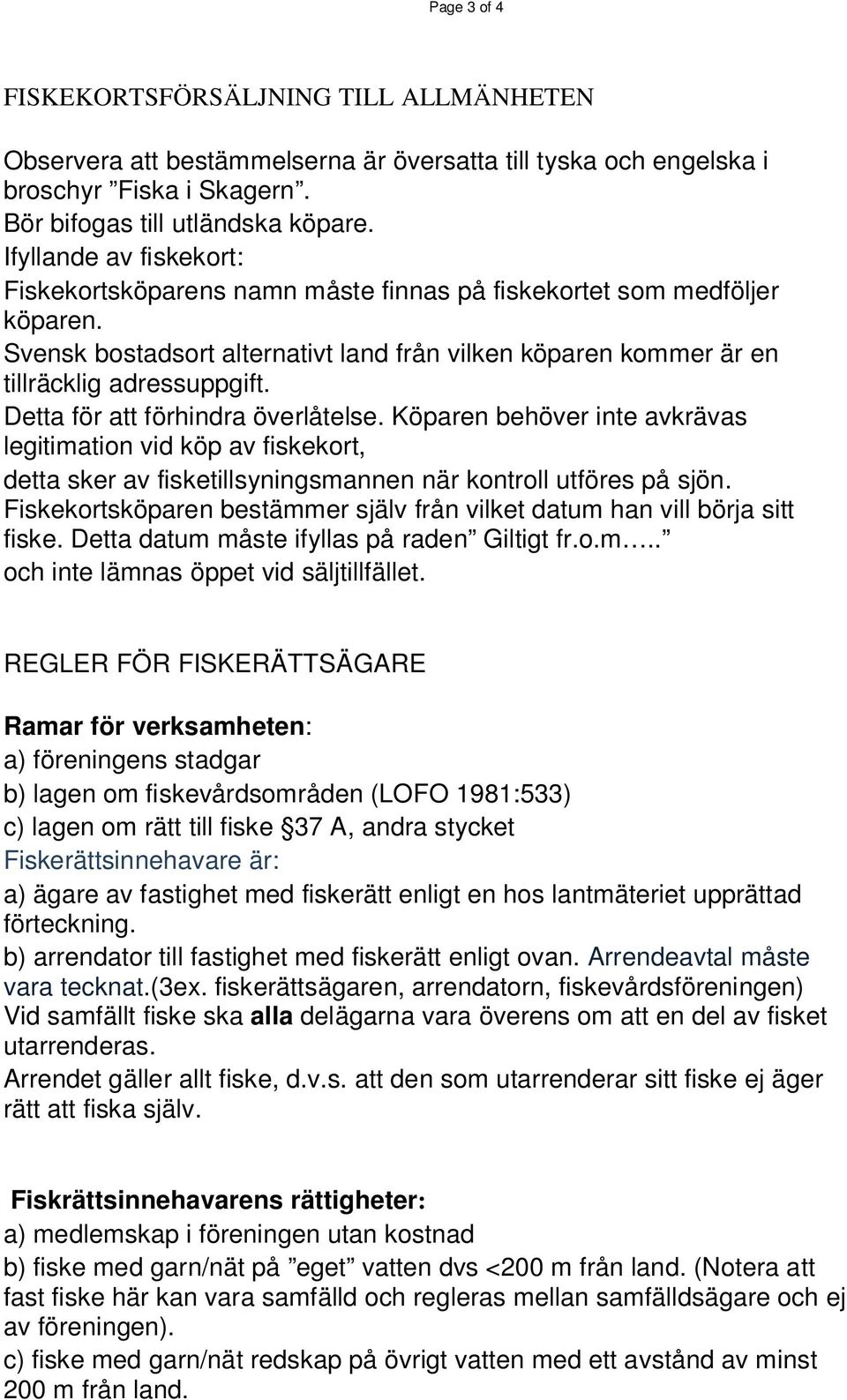 Detta för att förhindra överlåtelse. Köparen behöver inte avkrävas legitimation vid köp av fiskekort, detta sker av fisketillsyningsmannen när kontroll utföres på sjön.