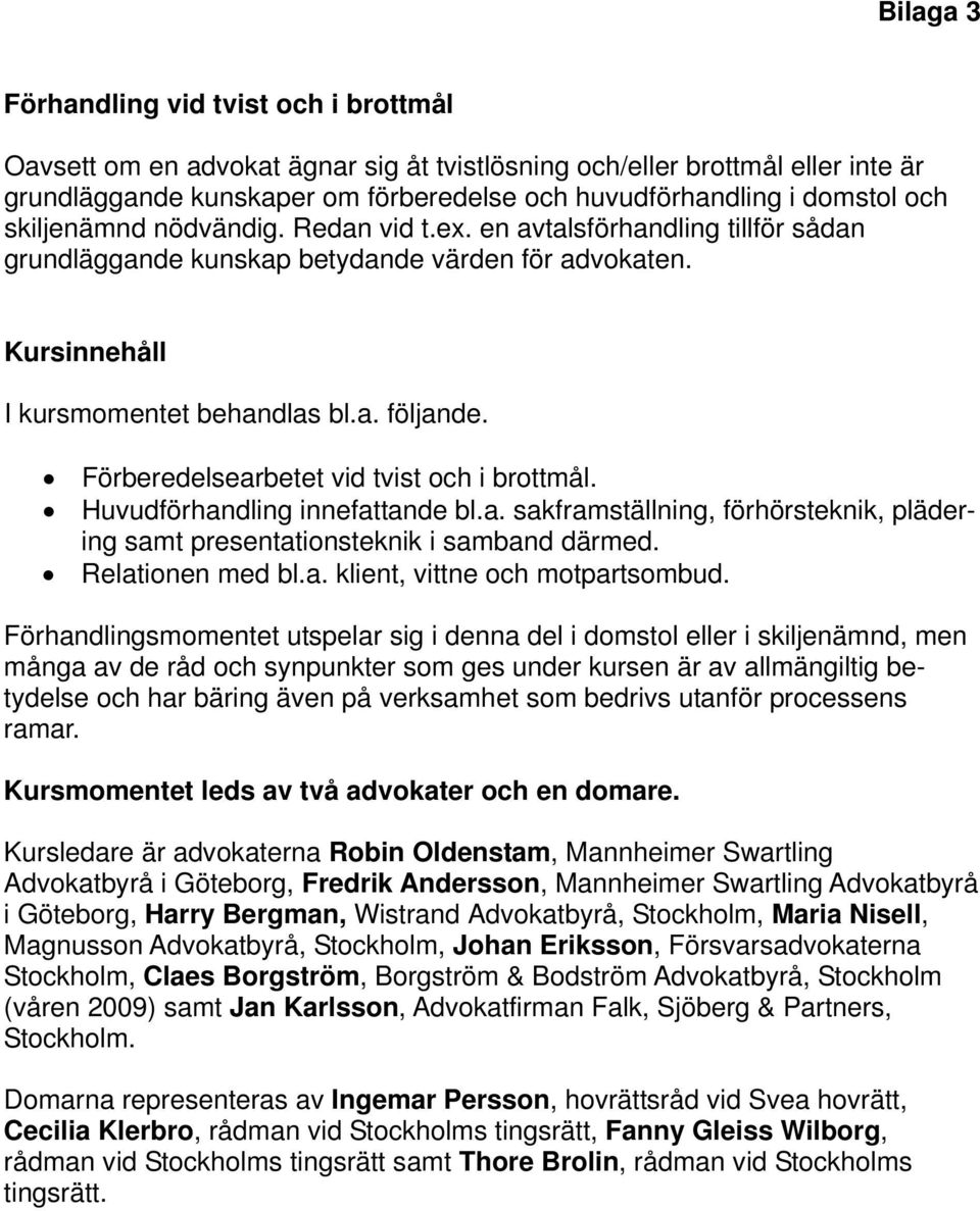 Förberedelsearbetet vid tvist och i brottmål. Huvudförhandling innefattande bl.a. sakframställning, förhörsteknik, plädering samt presentationsteknik i samband därmed. Relationen med bl.a. klient, vittne och motpartsombud.