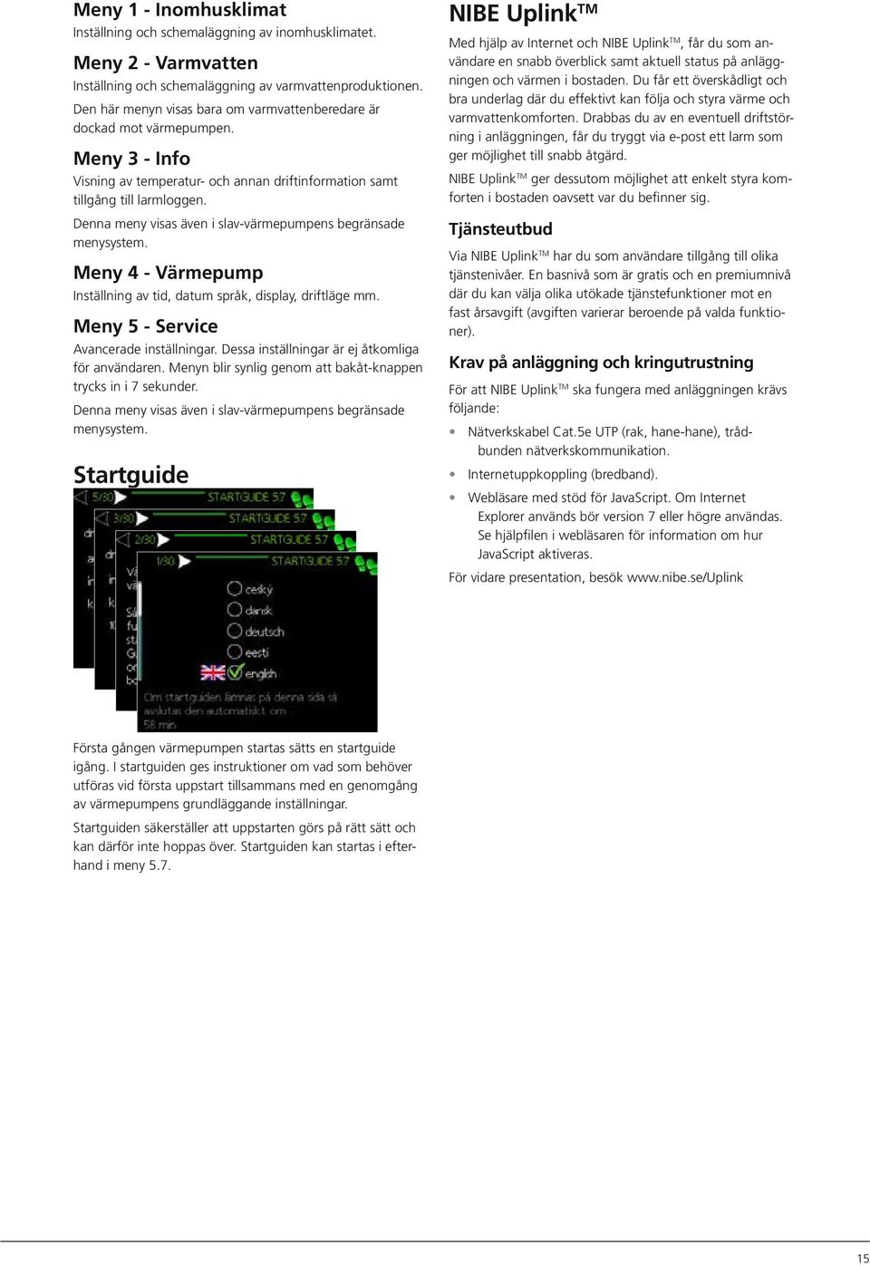 Denna meny visas även i slav-värmepumpens begränsade menysystem. Meny 4 - Värmepump Inställning av tid, datum språk, display, driftläge mm. Meny 5 - Service Avancerade inställningar.