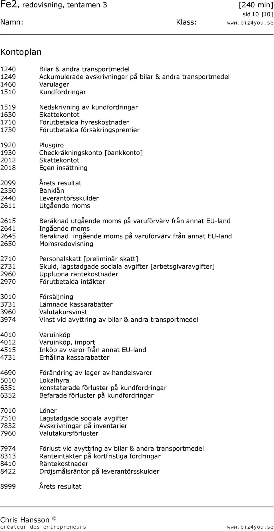 Årets resultat 2350 Banklån 2440 Leverantörsskulder 2611 Utgående moms 2615 Beräknad utgående moms på varuförvärv från annat EU-land 2641 Ingående moms 2645 Beräknad ingående moms på varuförvärv från