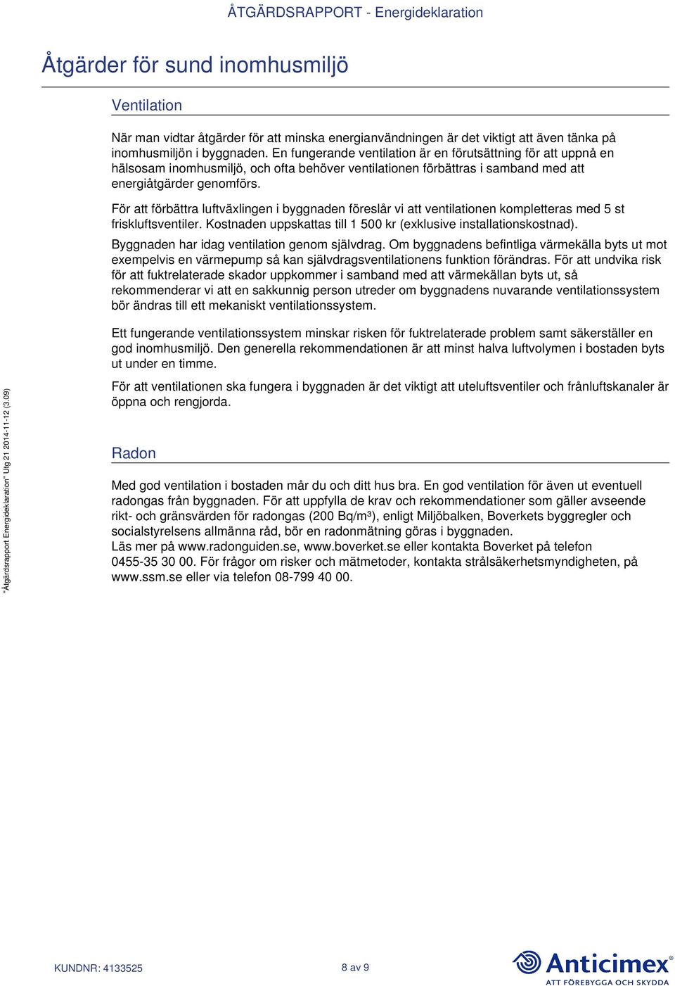 För att förbättra luftväxlingen i byggnaden föreslår vi att ventilationen kompletteras med 5 st friskluftsventiler. Kostnaden uppskattas till 1 500 kr (exklusive installationskostnad).