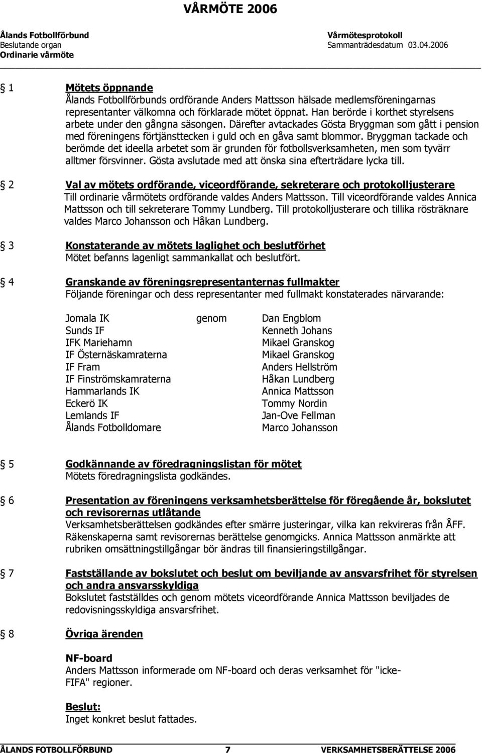 Han berörde i korthet styrelsens arbete under den gångna säsongen. Därefter avtackades Gösta Bryggman som gått i pension med föreningens förtjänsttecken i guld och en gåva samt blommor.