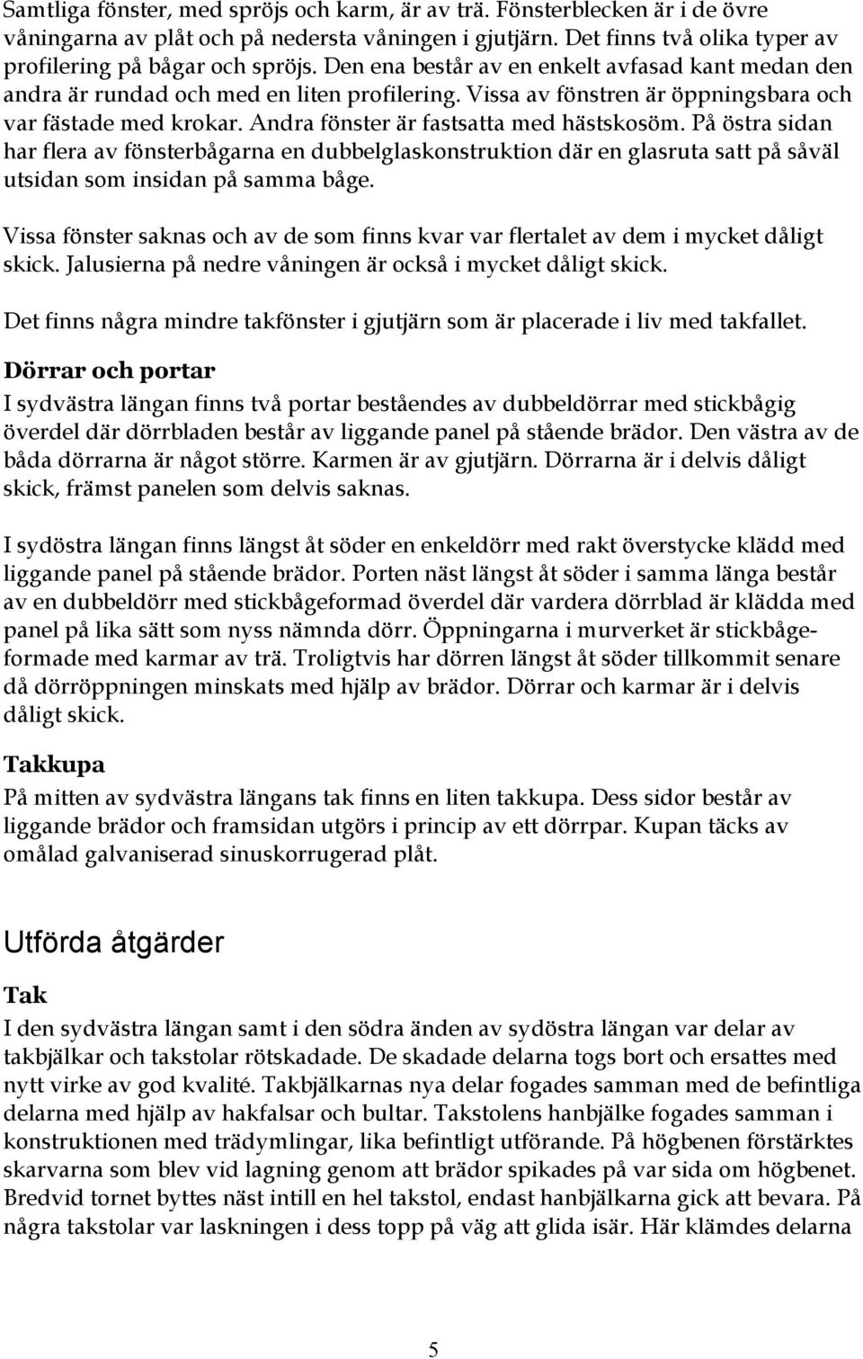 Andra fönster är fastsatta med hästskosöm. På östra sidan har flera av fönsterbågarna en dubbelglaskonstruktion där en glasruta satt på såväl utsidan som insidan på samma båge.