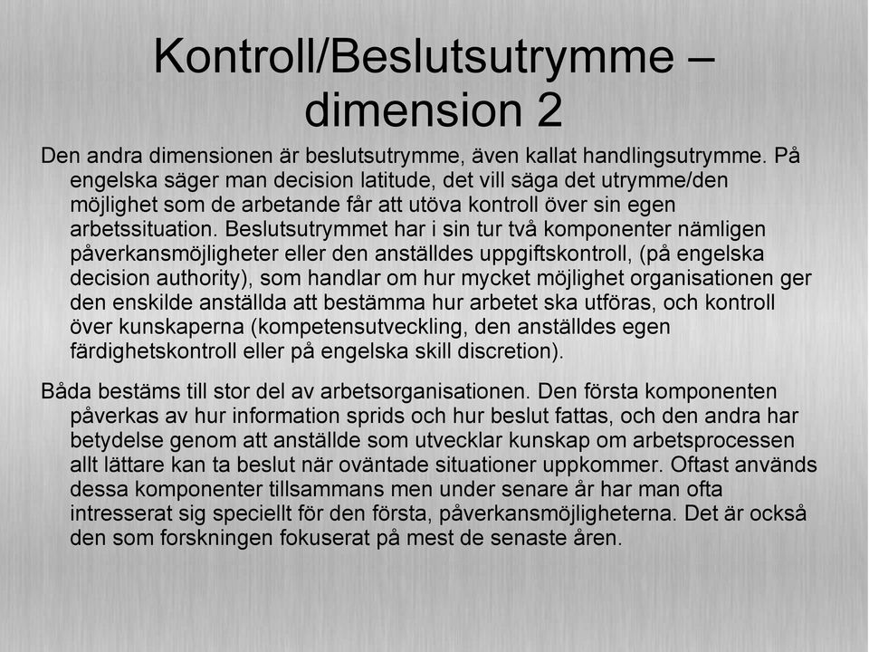 Beslutsutrymmet har i sin tur två komponenter nämligen påverkansmöjligheter eller den anställdes uppgiftskontroll, (på engelska decision authority), som handlar om hur mycket möjlighet organisationen