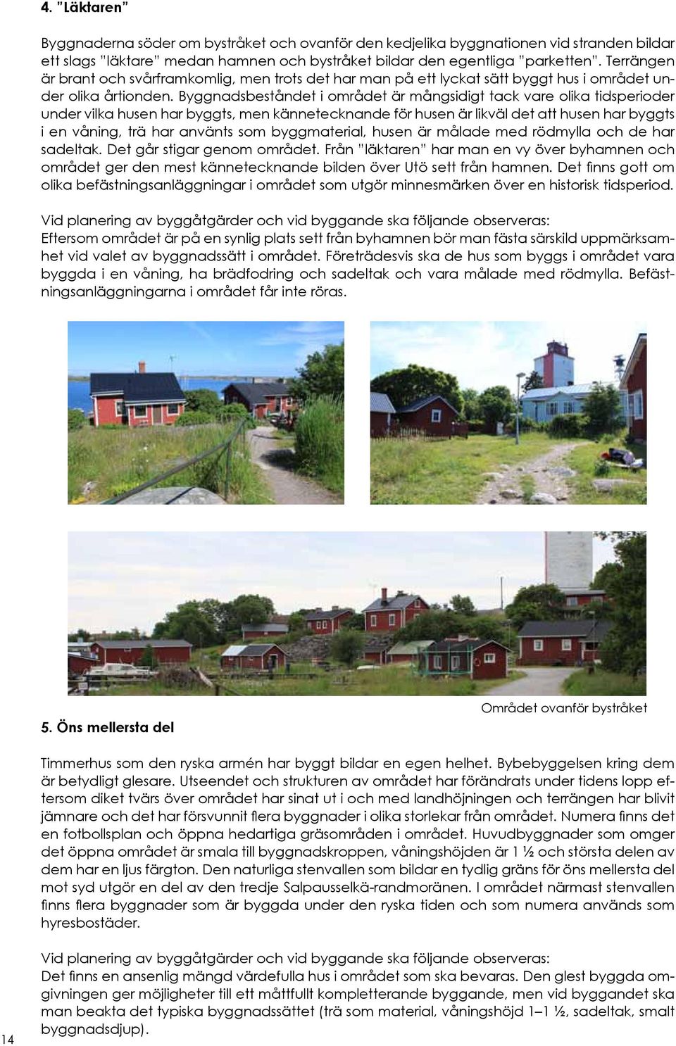 Byggnadsbeståndet i området är mångsidigt tack vare olika tidsperioder under vilka husen har byggts, men kännetecknande för husen är likväl det att husen har byggts i en våning, trä har använts som