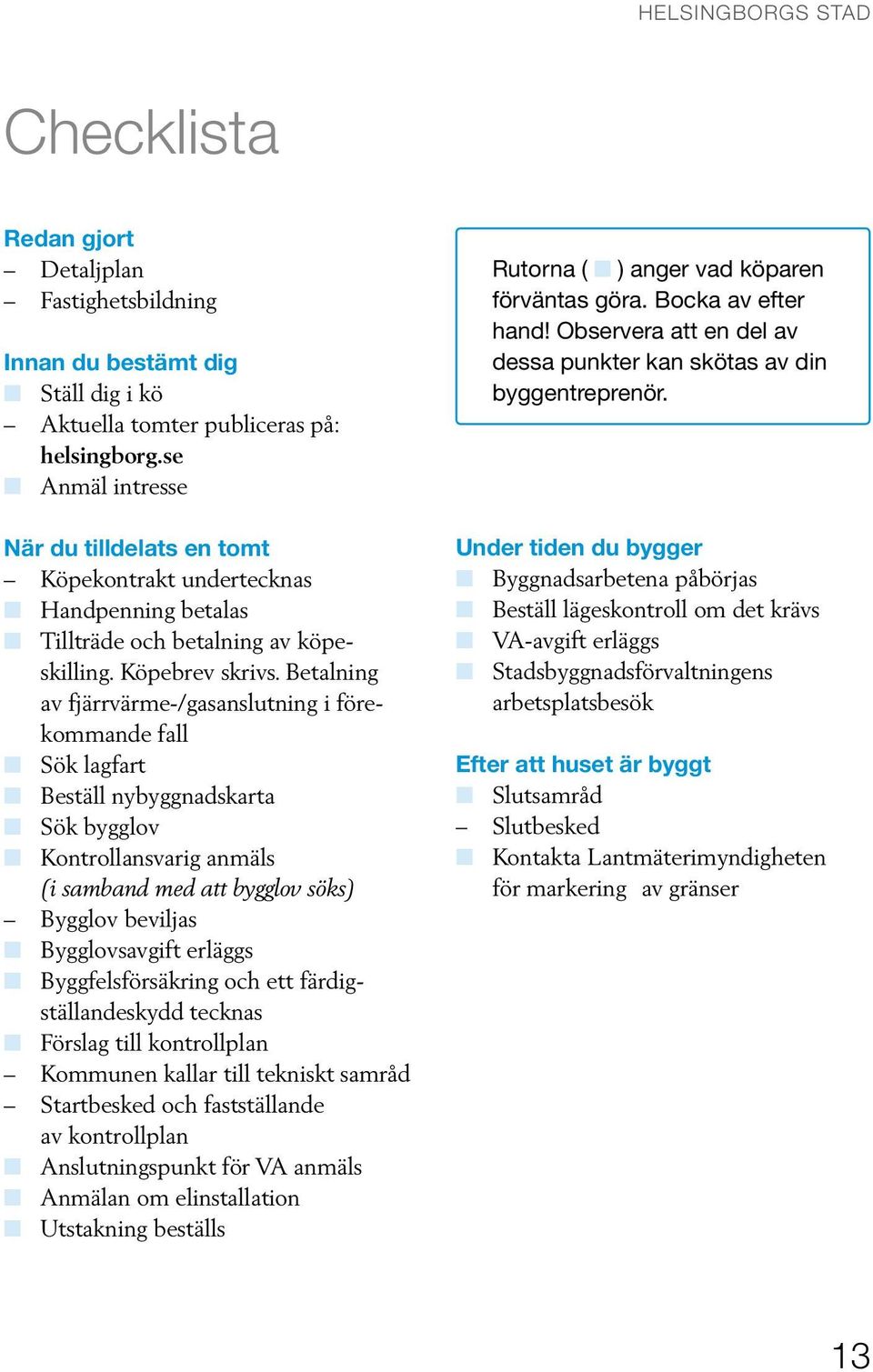 Betalning av fjärrvärme-/gasanslutning i förekommande fall Sök lagfart Beställ nybyggnadskarta Sök bygglov Kontrollansvarig anmäls (i samband med att bygglov söks) Bygglov beviljas Bygglovsavgift