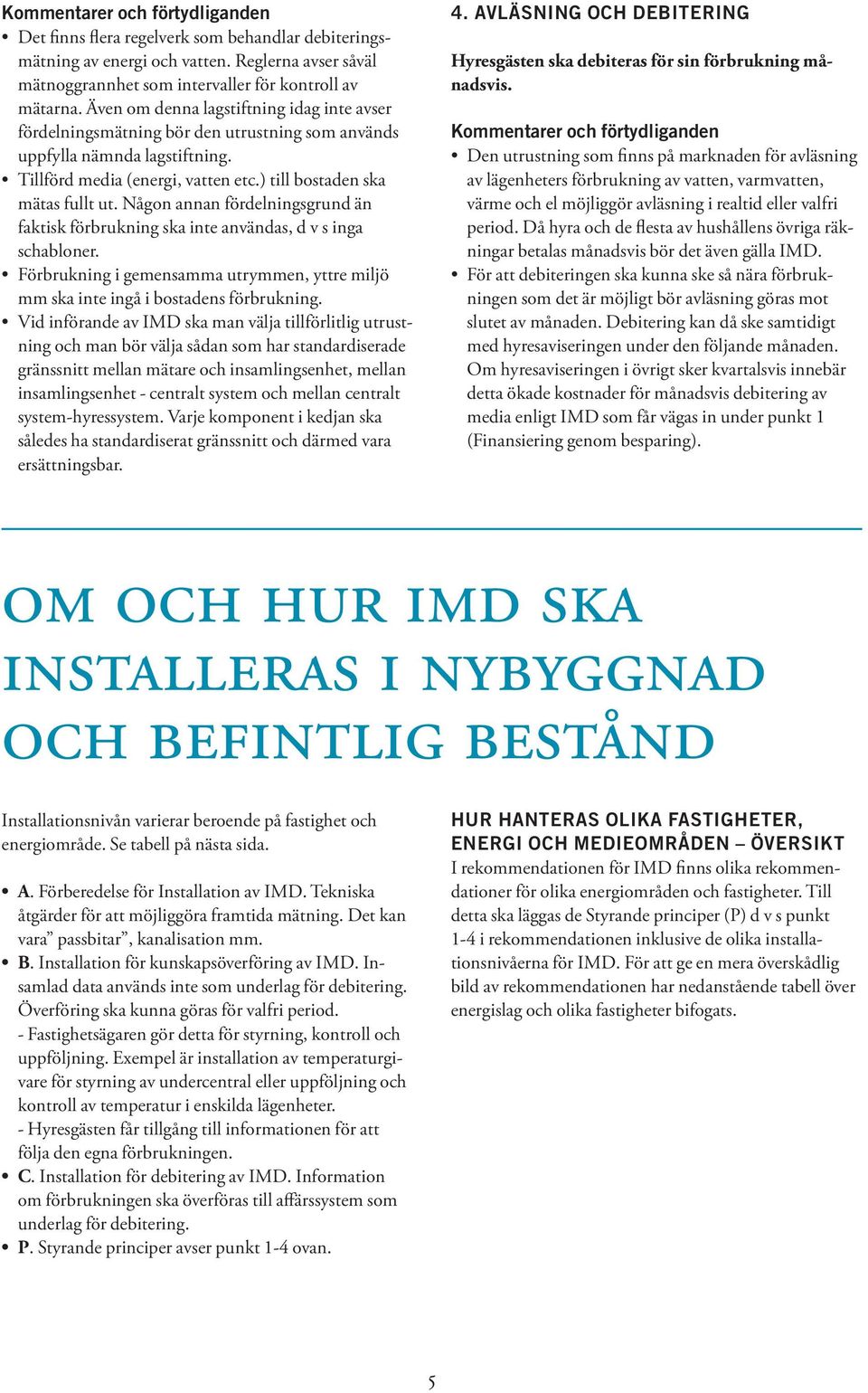 Någon annan fördelningsgrund än faktisk förbrukning ska inte användas, d v s inga schabloner. Förbrukning i gemensamma utrymmen, yttre miljö mm ska inte ingå i bostadens förbrukning.