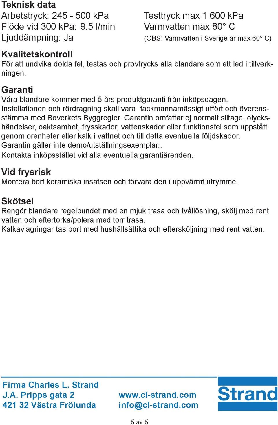 Garanti Våra blandare kommer med 5 års produktgaranti från inköpsdagen. Installationen och rördragning skall vara fackmannamässigt utfört och överensstämma med Boverkets Byggregler.