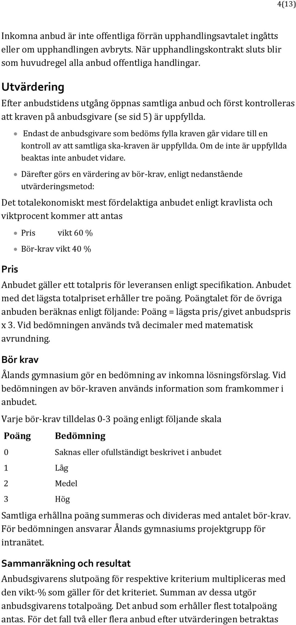 Endast de anbudsgivare som bedöms fylla kraven går vidare till en kontroll av att samtliga ska-kraven är uppfyllda. Om de inte är uppfyllda beaktas inte anbudet vidare.