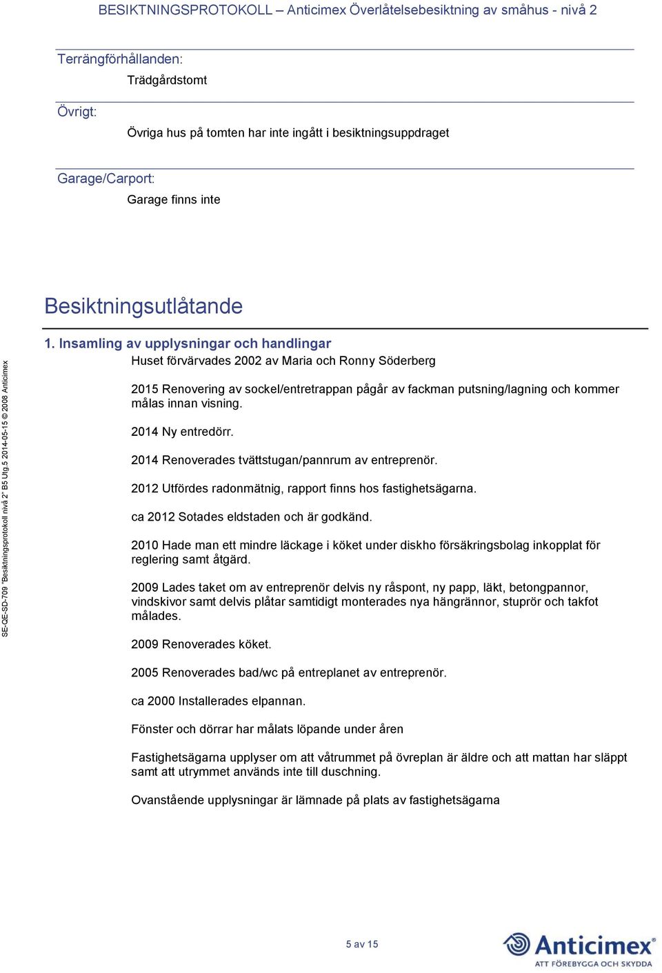 2014 Ny entredörr. 2014 Renoverades tvättstugan/pannrum av entreprenör. 2012 Utfördes radonmätnig, rapport finns hos fastighetsägarna. ca 2012 Sotades eldstaden och är godkänd.