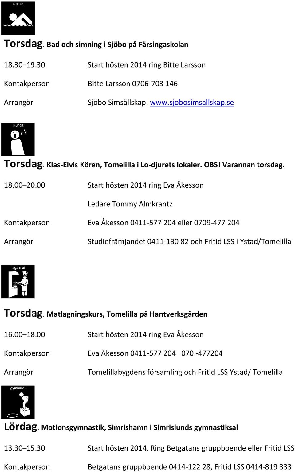 00 Start hösten 2014 ring Eva Åkesson Ledare Tommy Almkrantz Kontakperson Eva Åkesson 0411-577 204 eller 0709-477 204 Studiefrämjandet 0411-130 82 och Fritid LSS i Ystad/Tomelilla Torsdag.