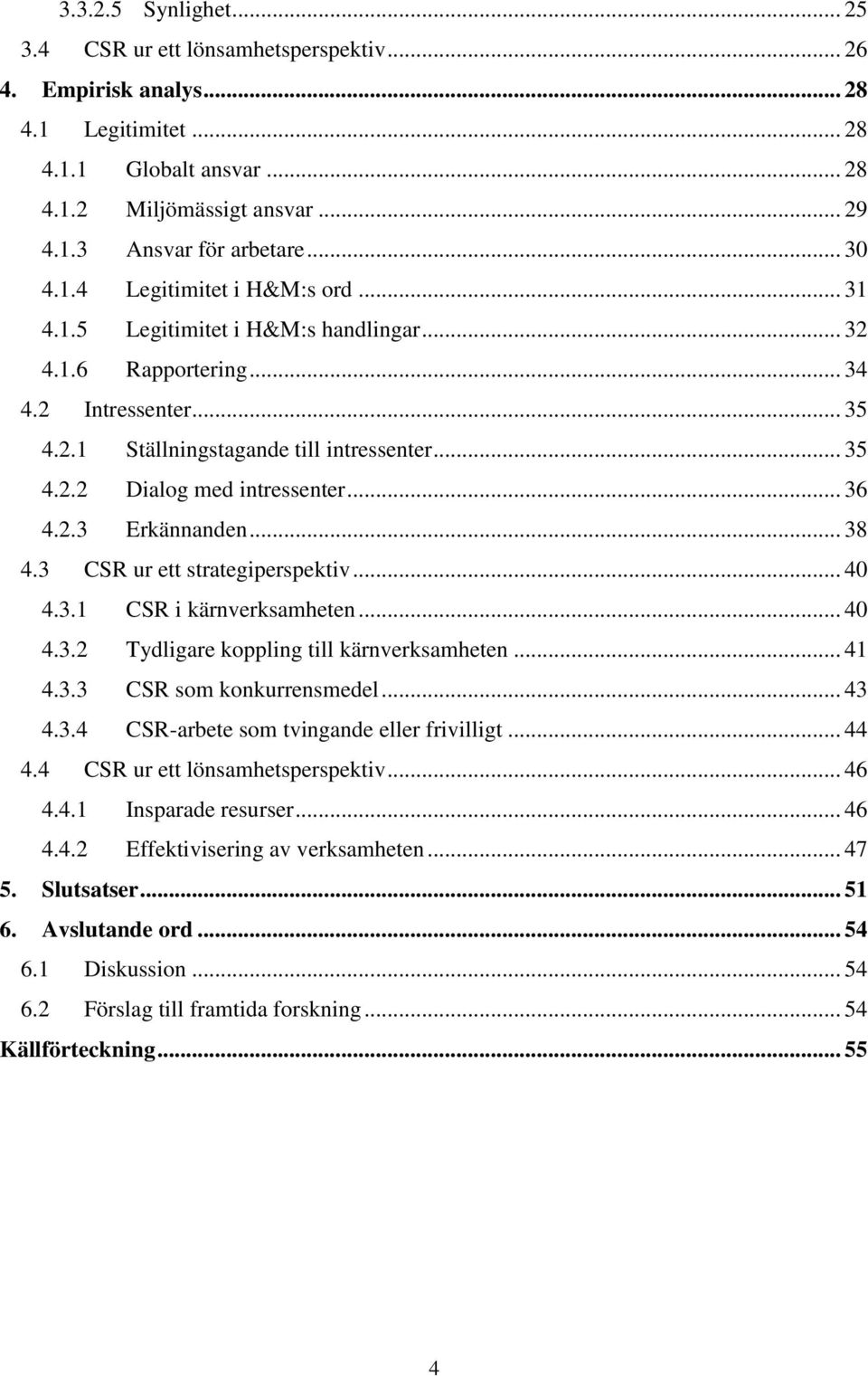 .. 36 4.2.3 Erkännanden... 38 4.3 CSR ur ett strategiperspektiv... 40 4.3.1 CSR i kärnverksamheten... 40 4.3.2 Tydligare koppling till kärnverksamheten... 41 4.3.3 CSR som konkurrensmedel... 43 4.3.4 CSR-arbete som tvingande eller frivilligt.