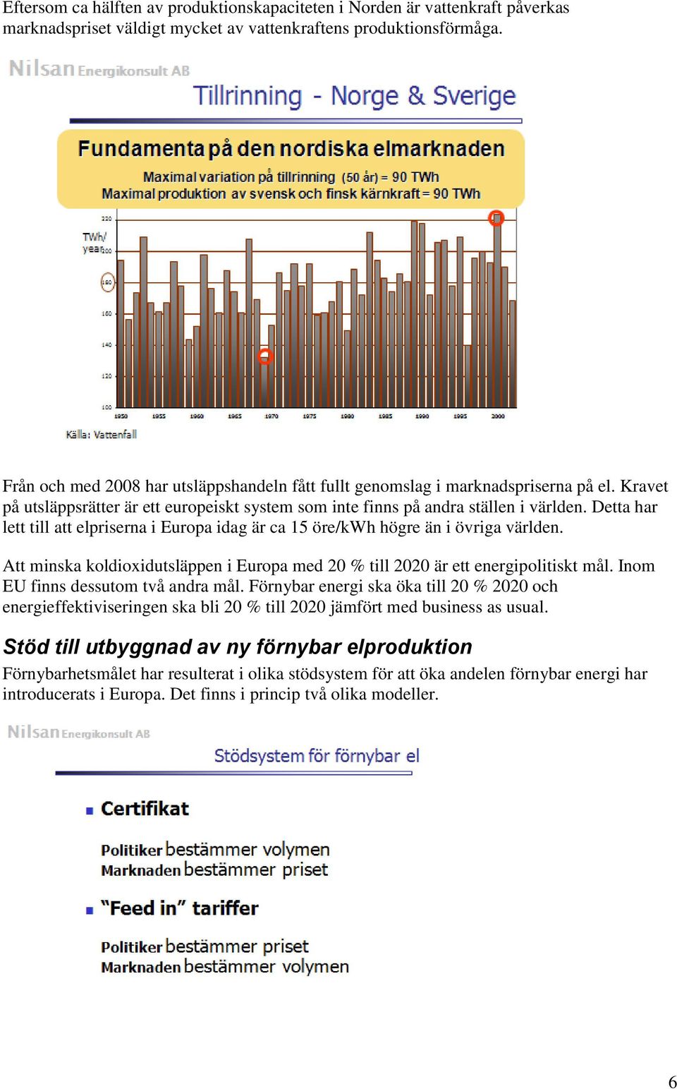 Detta har lett till att elpriserna i Europa idag är ca 15 öre/kwh högre än i övriga världen. Att minska koldioxidutsläppen i Europa med 20 % till 2020 är ett energipolitiskt mål.