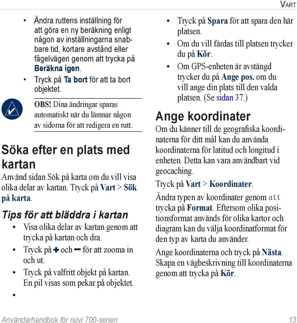 Söka efter en plats med kartan Använd sidan Sök på karta om du vill visa olika delar av kartan. Tryck på Vart > Sök på karta.