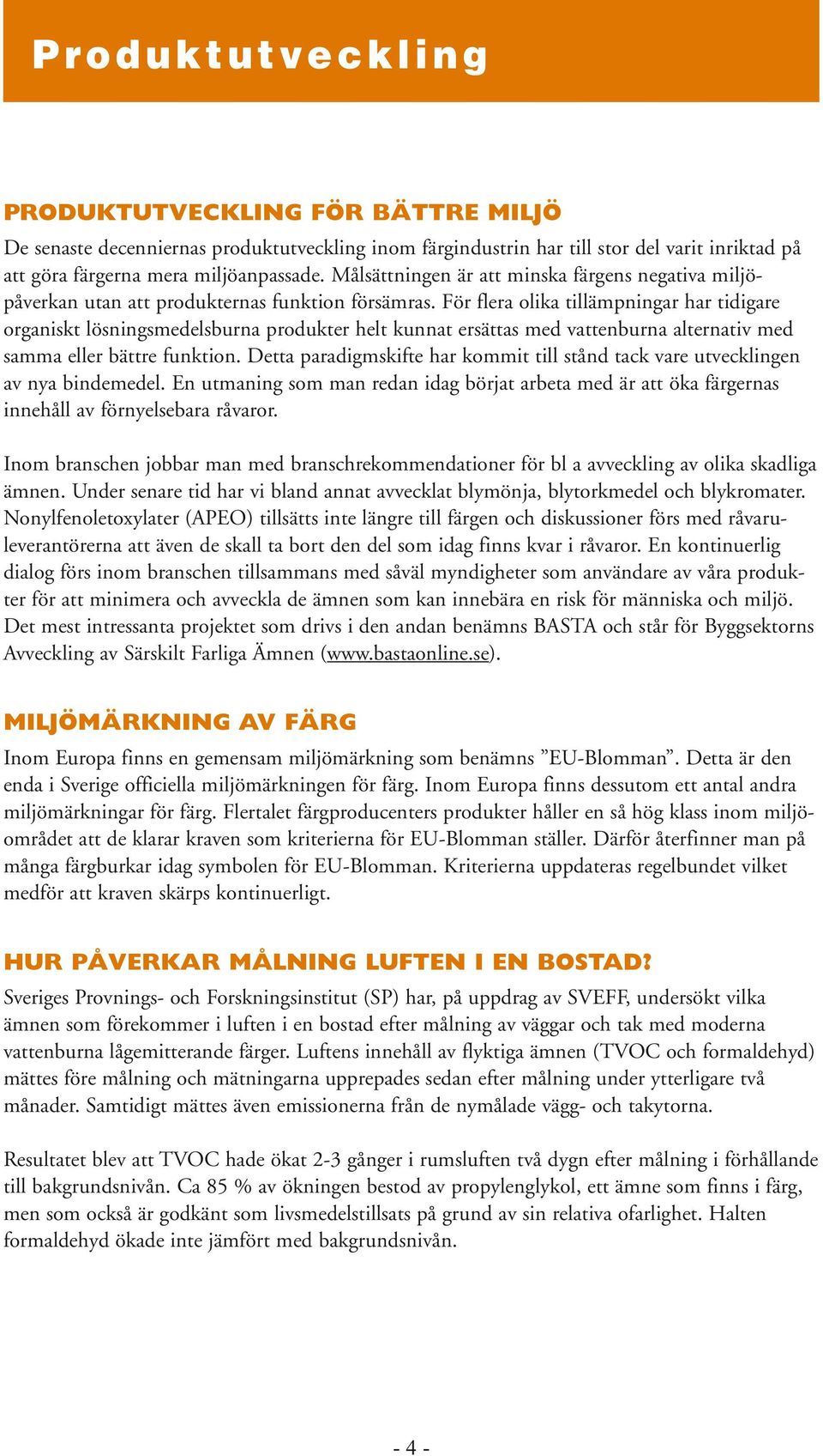 För flera olika tillämpningar har tidigare organiskt lösningsmedelsburna produkter helt kunnat ersättas med vattenburna alternativ med samma eller bättre funktion.