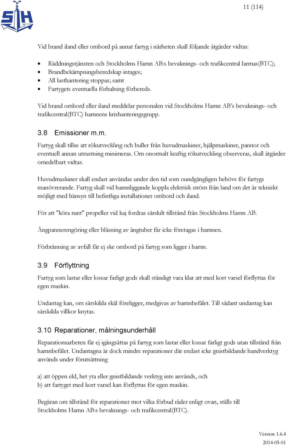 Vid brand ombord eller iland meddelar personalen vid Stockholms Hamn AB s bevaknings- och trafikcentral(btc) hamnens krishanteringsgrupp. 3.8 Emissioner m.m. Fartyg skall tillse att rökutveckling och buller från huvudmaskiner, hjälpmaskiner, pannor och eventuell annan utrustning minimeras.
