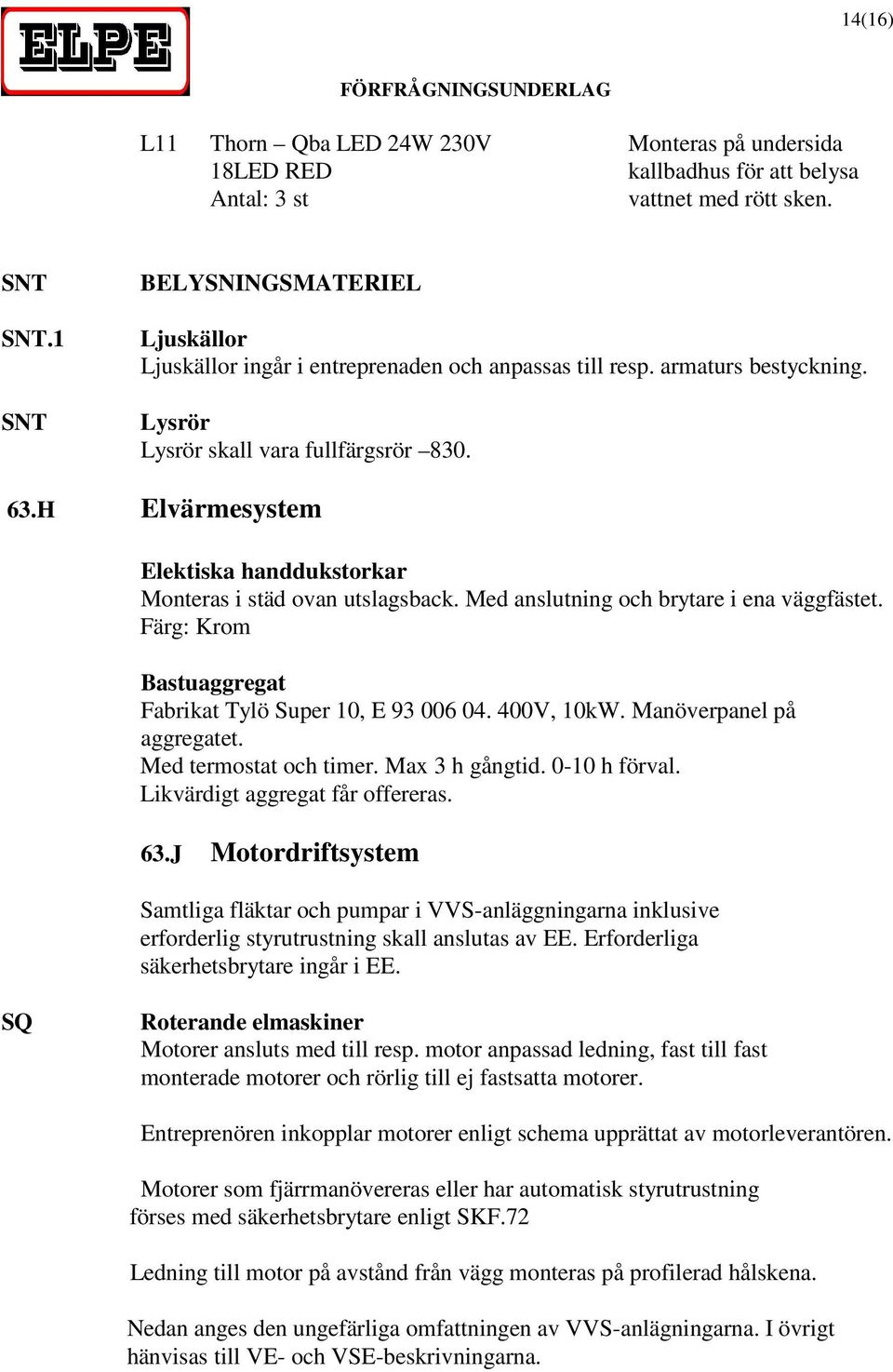 H Elvärmesystem Elektiska handdukstorkar Monteras i städ ovan utslagsback. Med anslutning och brytare i ena väggfästet. Färg: Krom Bastuaggregat Fabrikat Tylö Super 10, E 93 006 04. 400V, 10kW.