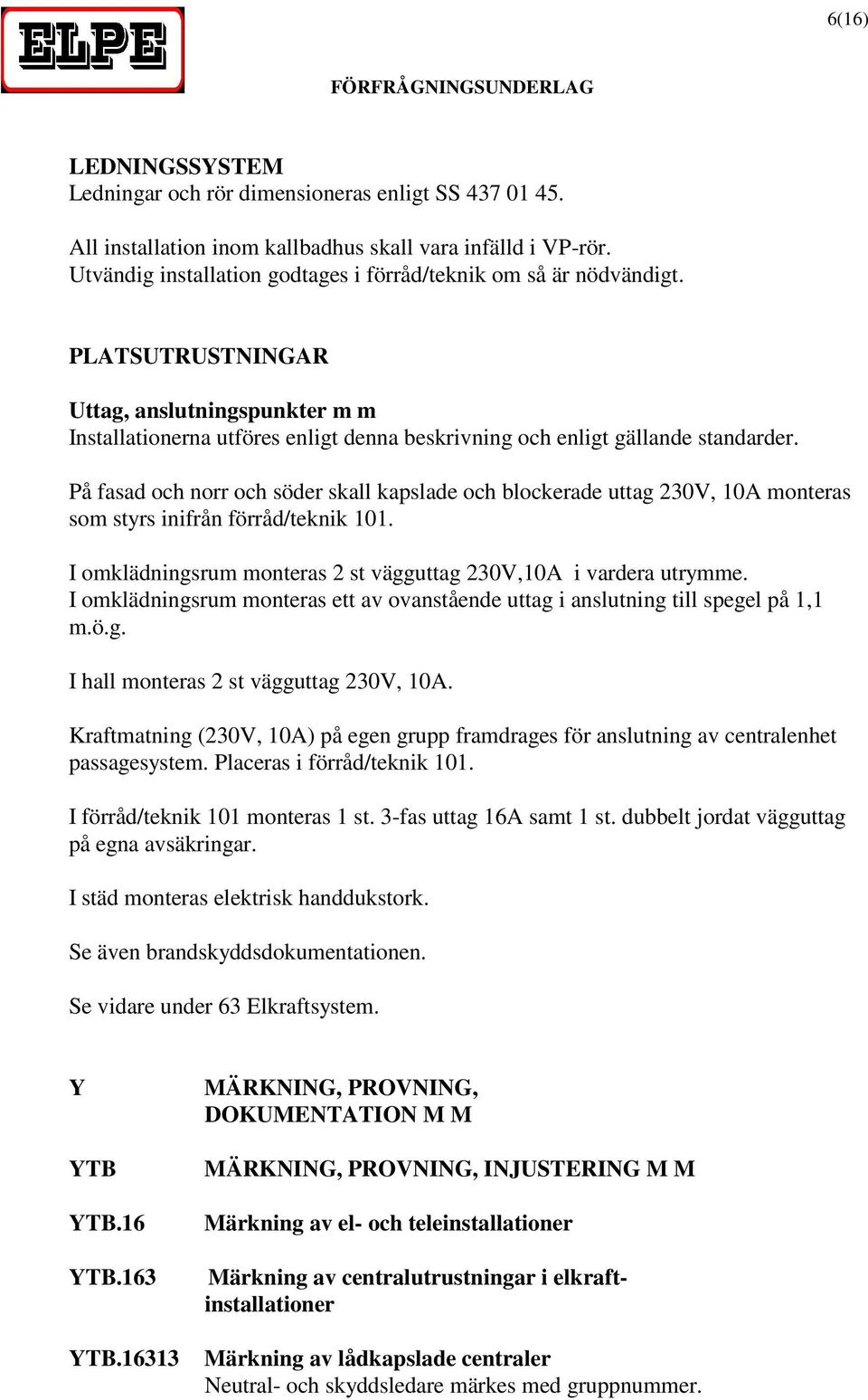 På fasad och norr och söder skall kapslade och blockerade uttag 230V, 10A monteras som styrs inifrån förråd/teknik 101. I omklädningsrum monteras 2 st vägguttag 230V,10A i vardera utrymme.