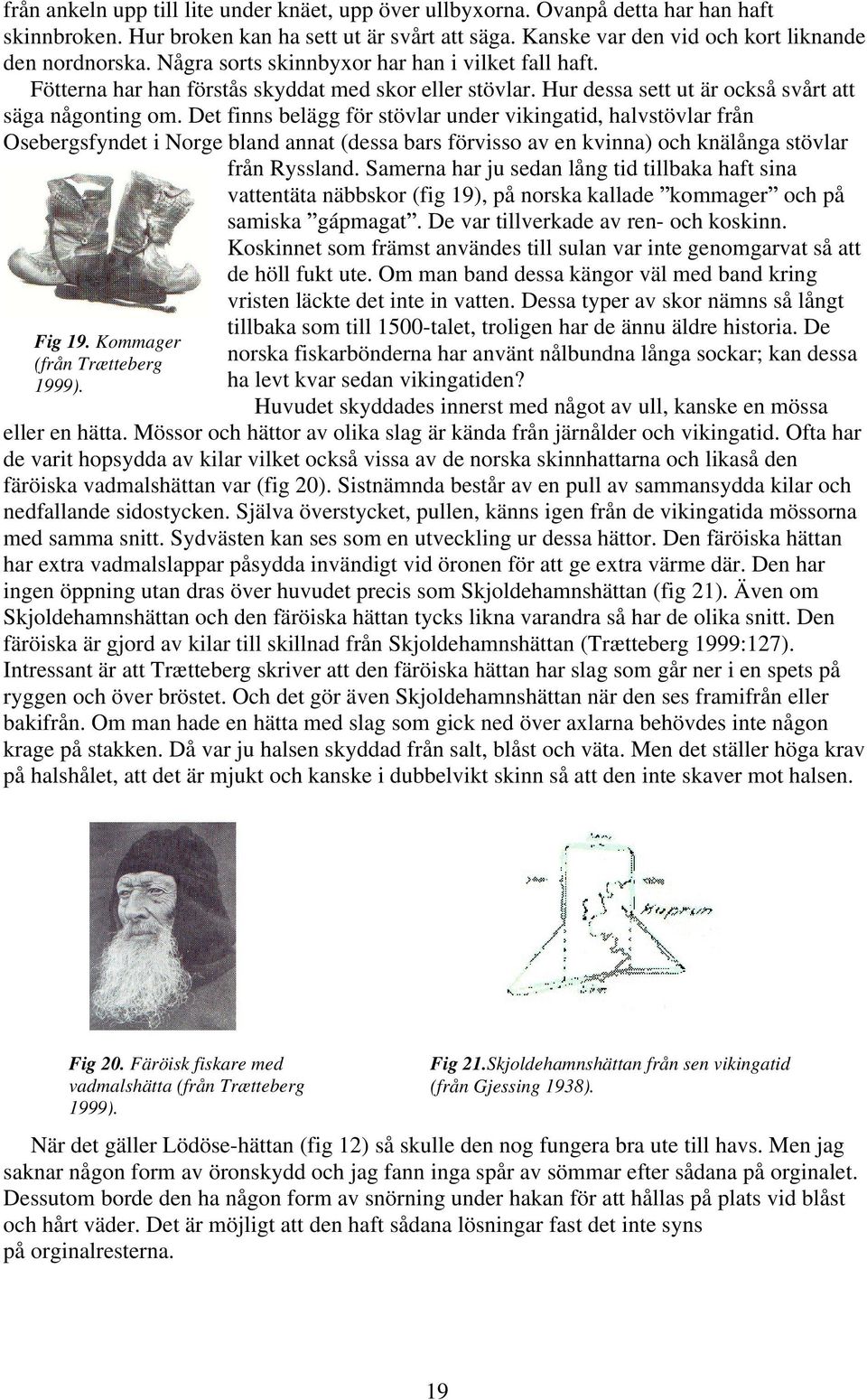 Det finns belägg för stövlar under vikingatid, halvstövlar från Osebergsfyndet i Norge bland annat (dessa bars förvisso av en kvinna) och knälånga stövlar från Ryssland.