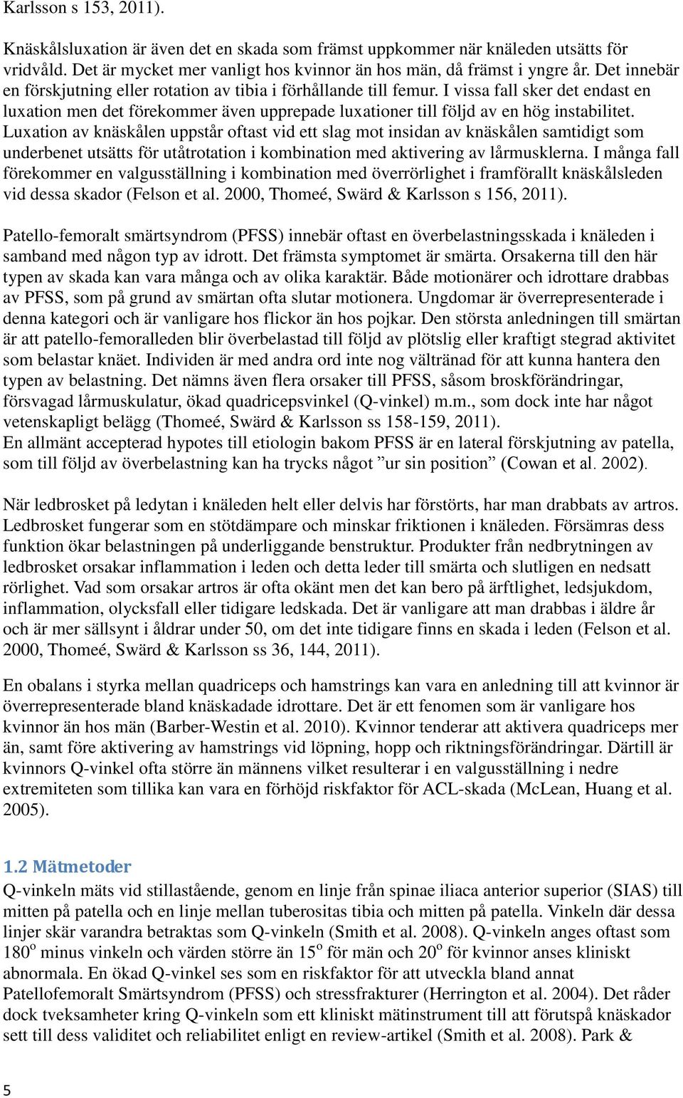 Luxation av knäskålen uppstår oftast vid ett slag mot insidan av knäskålen samtidigt som underbenet utsätts för utåtrotation i kombination med aktivering av lårmusklerna.