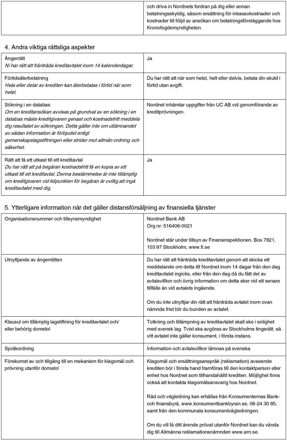 Sökning i en databas Om en kreditansökan avvisas på grundval av en sökning i en databas måste kreditgivaren genast och kostnadsfritt meddela dig resultatet av sökningen.