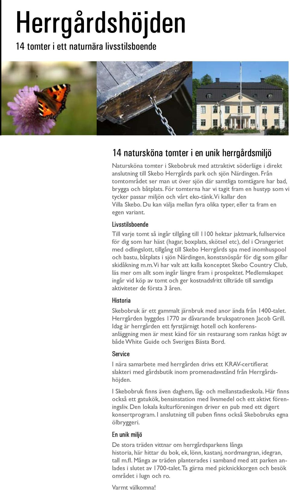 För tomterna har vi tagit fram en hustyp som vi tycker passar miljön och vårt eko-tänk. Vi kallar den Villa Skebo. Du kan välja mellan fyra olika typer, eller ta fram en egen variant.