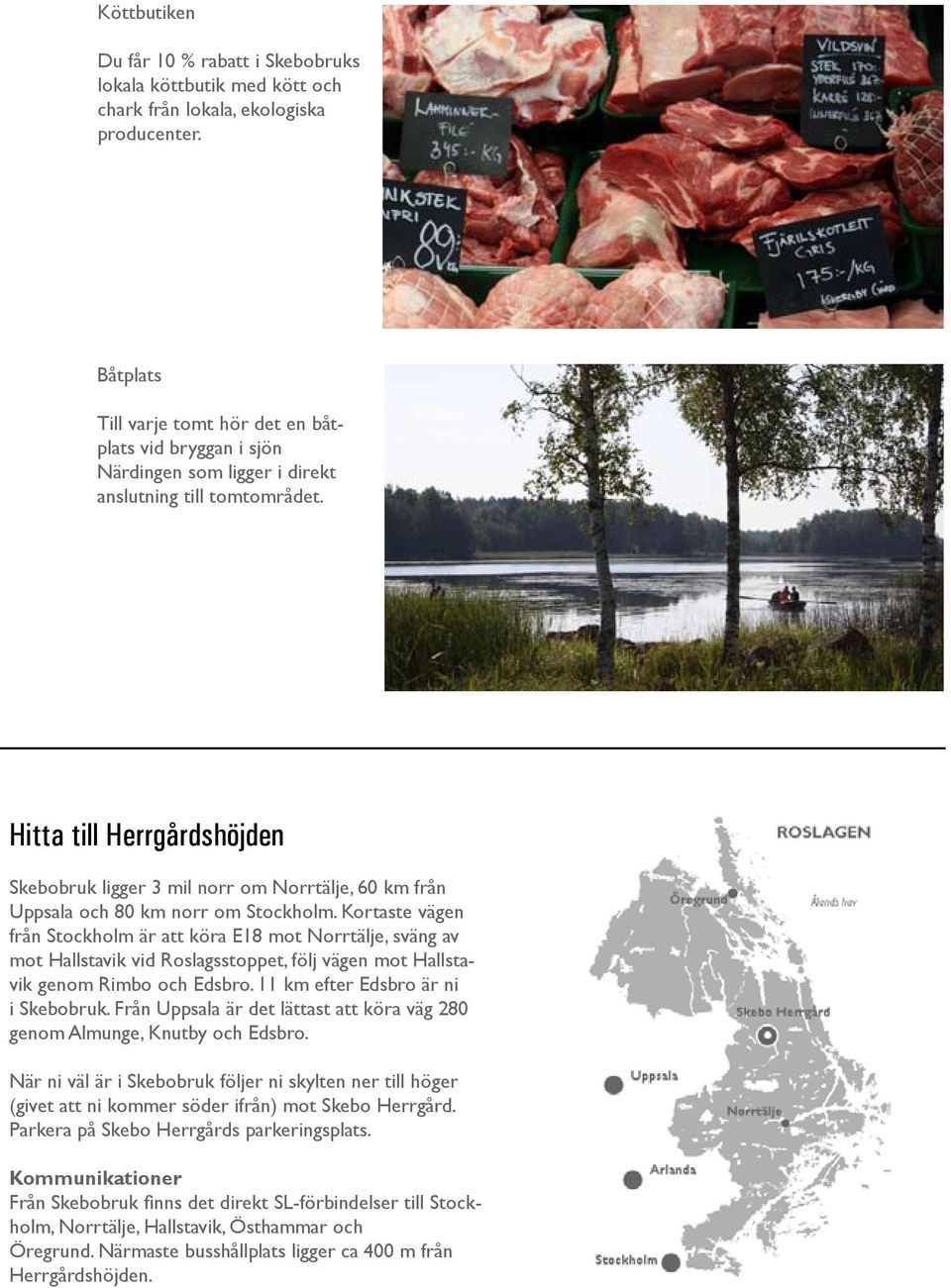 Hitta till Herrgårdshöjden Skebobruk ligger 3 mil norr om Norrtälje, 60 km från Uppsala och 80 km norr om Stockholm.