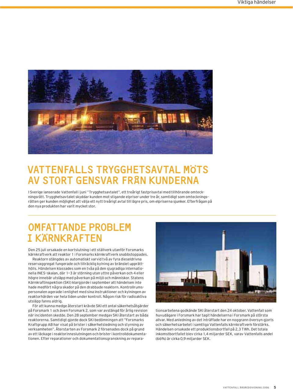 Efterfrågan på den nya produkten har varit mycket stor. Den 25 juli orsakade en kortslutning i ett ställverk utanför Forsmarks kärnkraftverk att reaktor 1 i Forsmarks kärnkraftverk snabbstoppades.