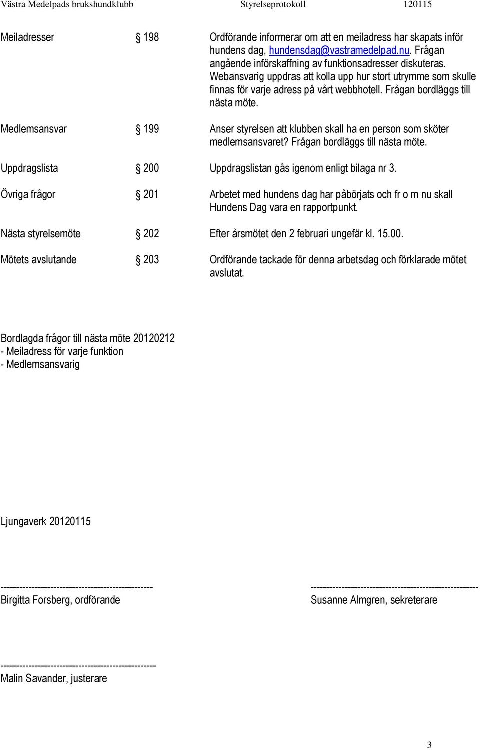 Medlemsansvar 199 Anser styrelsen att klubben skall ha en person som sköter medlemsansvaret? Frågan bordläggs till nästa möte. Uppdragslista 200 Uppdragslistan gås igenom enligt bilaga nr 3.