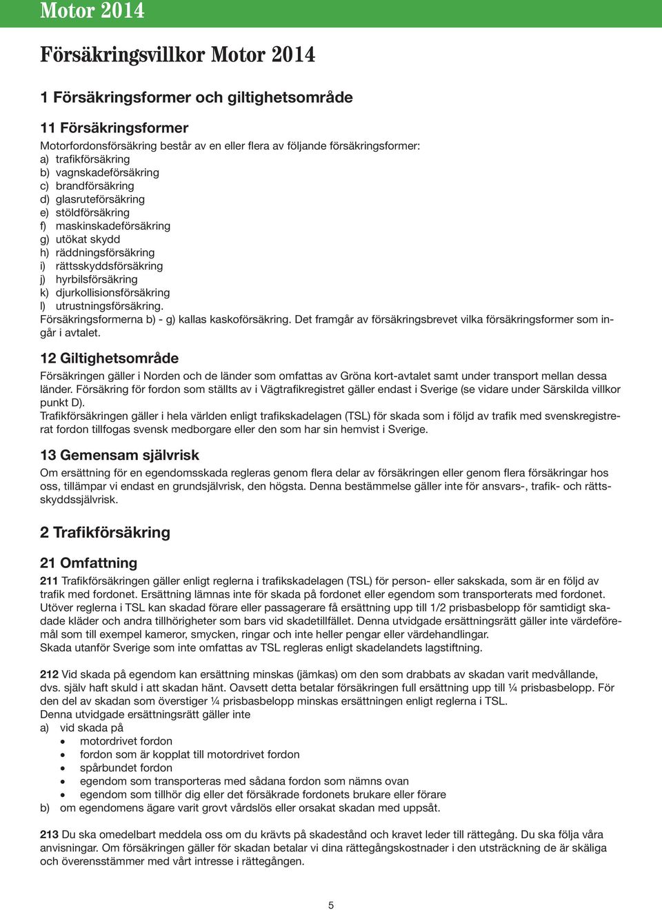 djurkollisionsförsäkring l) utrustningsförsäkring. Försäkringsformerna b) - g) kallas kaskoförsäkring. Det framgår av försäkringsbrevet vilka försäkringsformer som ingår i avtalet.