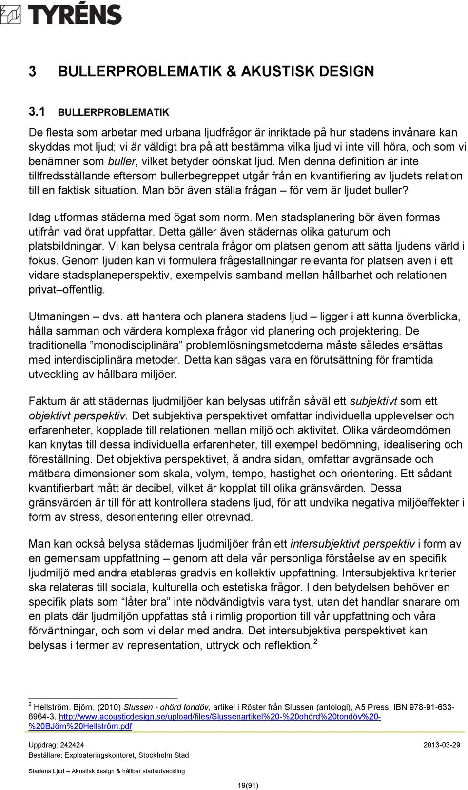 benämner som buller, vilket betyder oönskat ljud. Men denna definition är inte tillfredsställande eftersom bullerbegreppet utgår från en kvantifiering av ljudets relation till en faktisk situation.