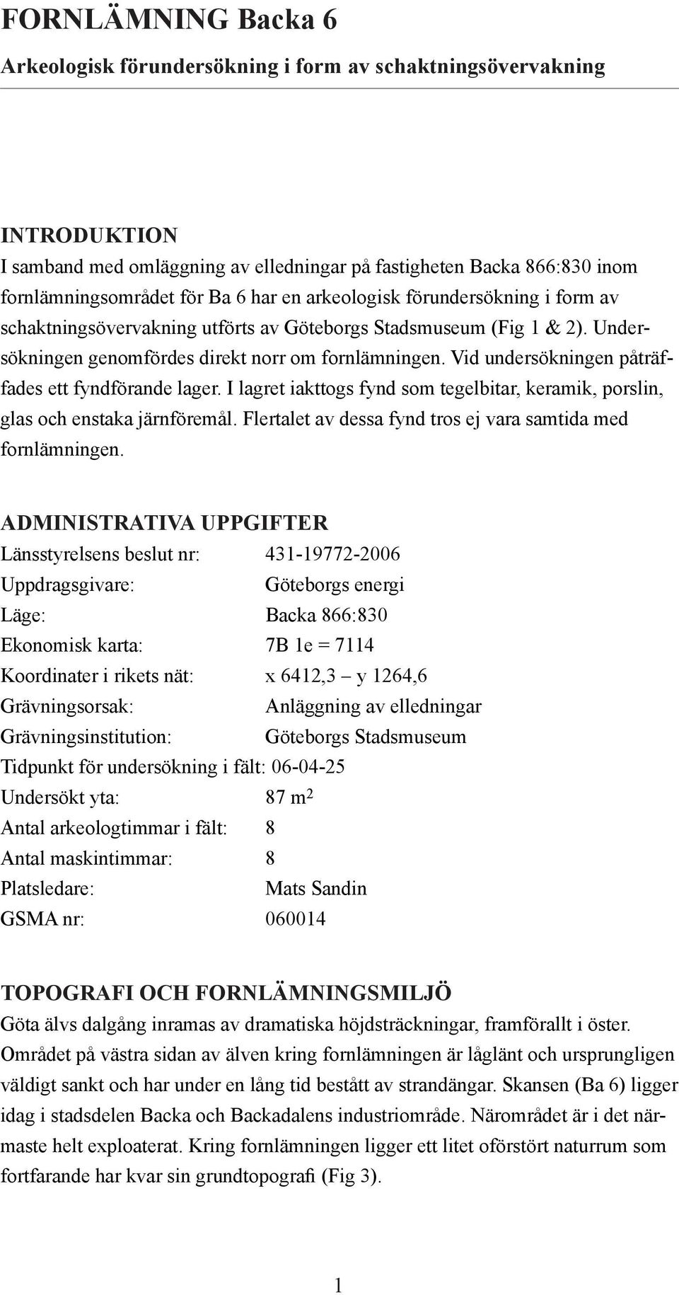 Vid undersökningen påträffades ett fyndförande lager. I lagret iakttogs fynd som tegelbitar, keramik, porslin, glas och enstaka järnföremål.