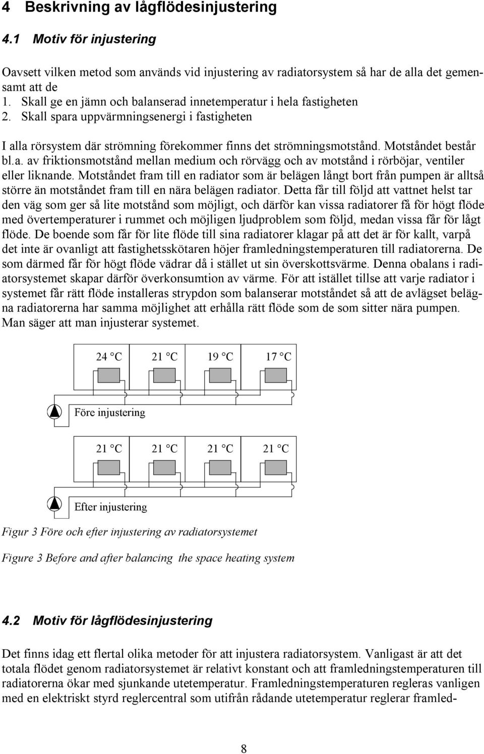 Motståndet består bl.a. av friktionsmotstånd mellan medium och rörvägg och av motstånd i rörböjar, ventiler eller liknande.