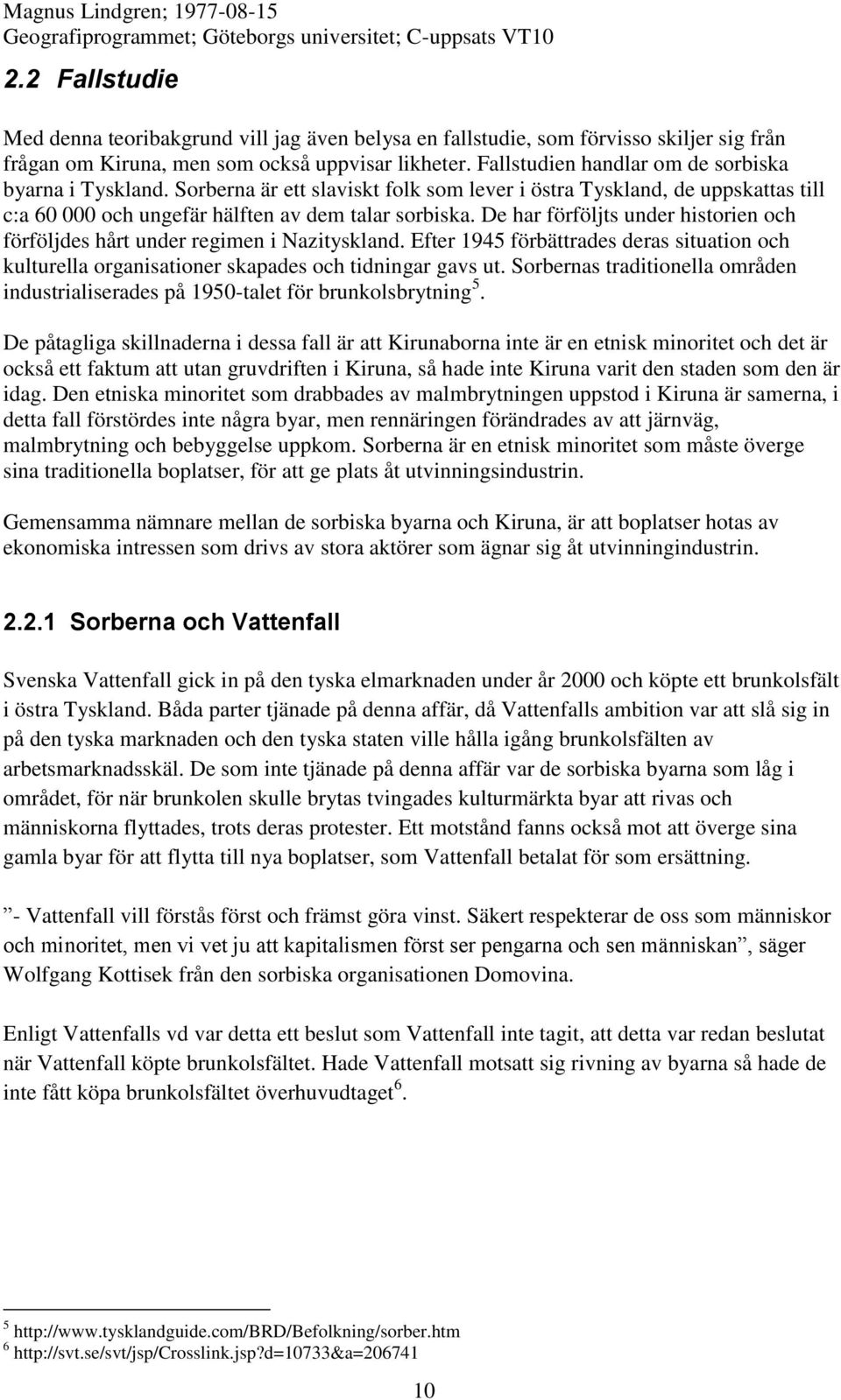 De har förföljts under historien och förföljdes hårt under regimen i Nazityskland. Efter 1945 förbättrades deras situation och kulturella organisationer skapades och tidningar gavs ut.