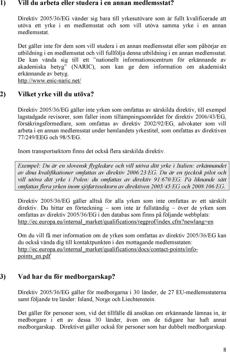 Det gäller inte för dem som vill studera i en annan medlemsstat eller som påbörjar en utbildning i en medlemsstat och vill fullfölja denna utbildning i en annan medlemsstat.