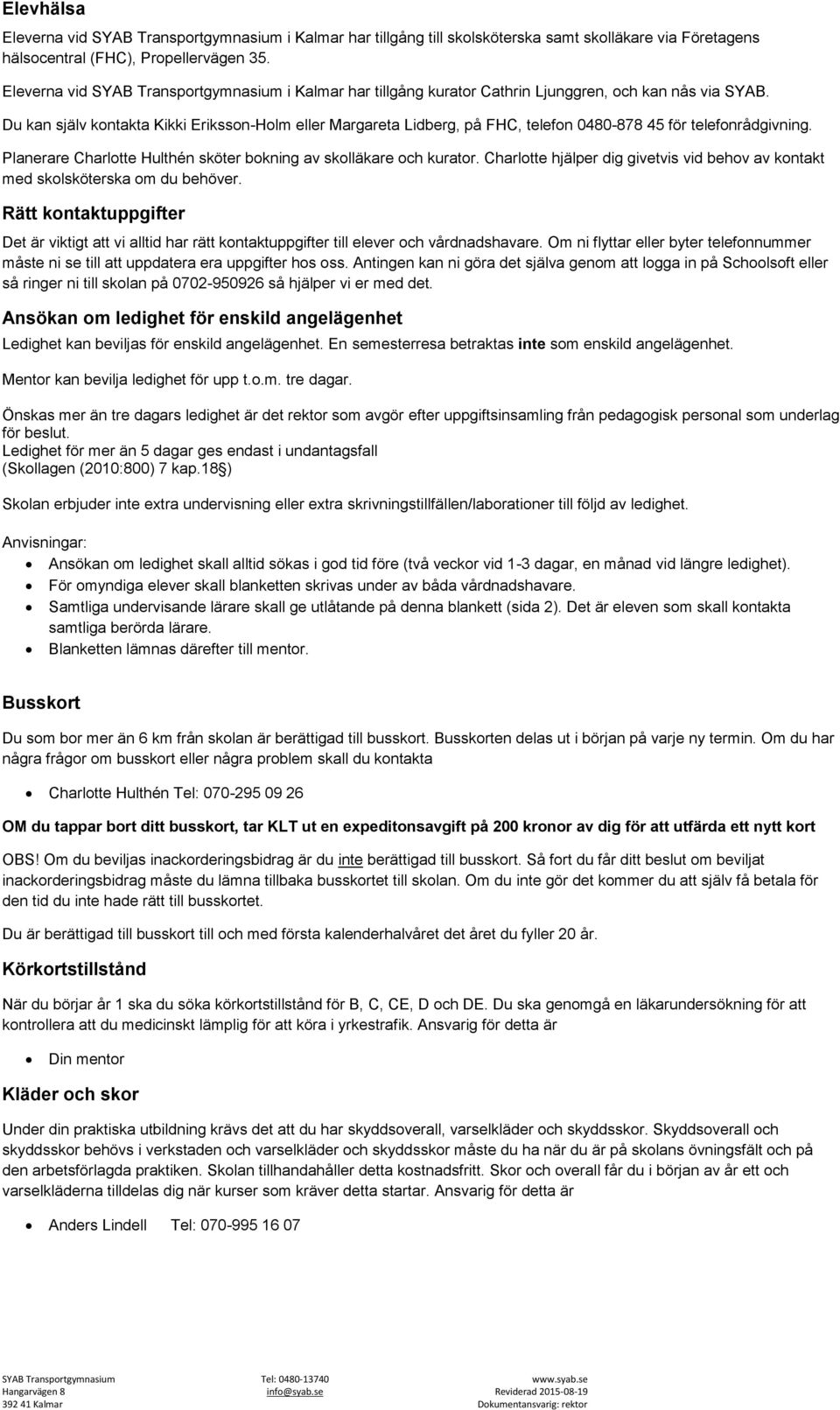 Du kan själv kontakta Kikki Eriksson-Holm eller Margareta Lidberg, på FHC, telefon 0480-878 45 för telefonrådgivning. Planerare Charlotte Hulthén sköter bokning av skolläkare och kurator.